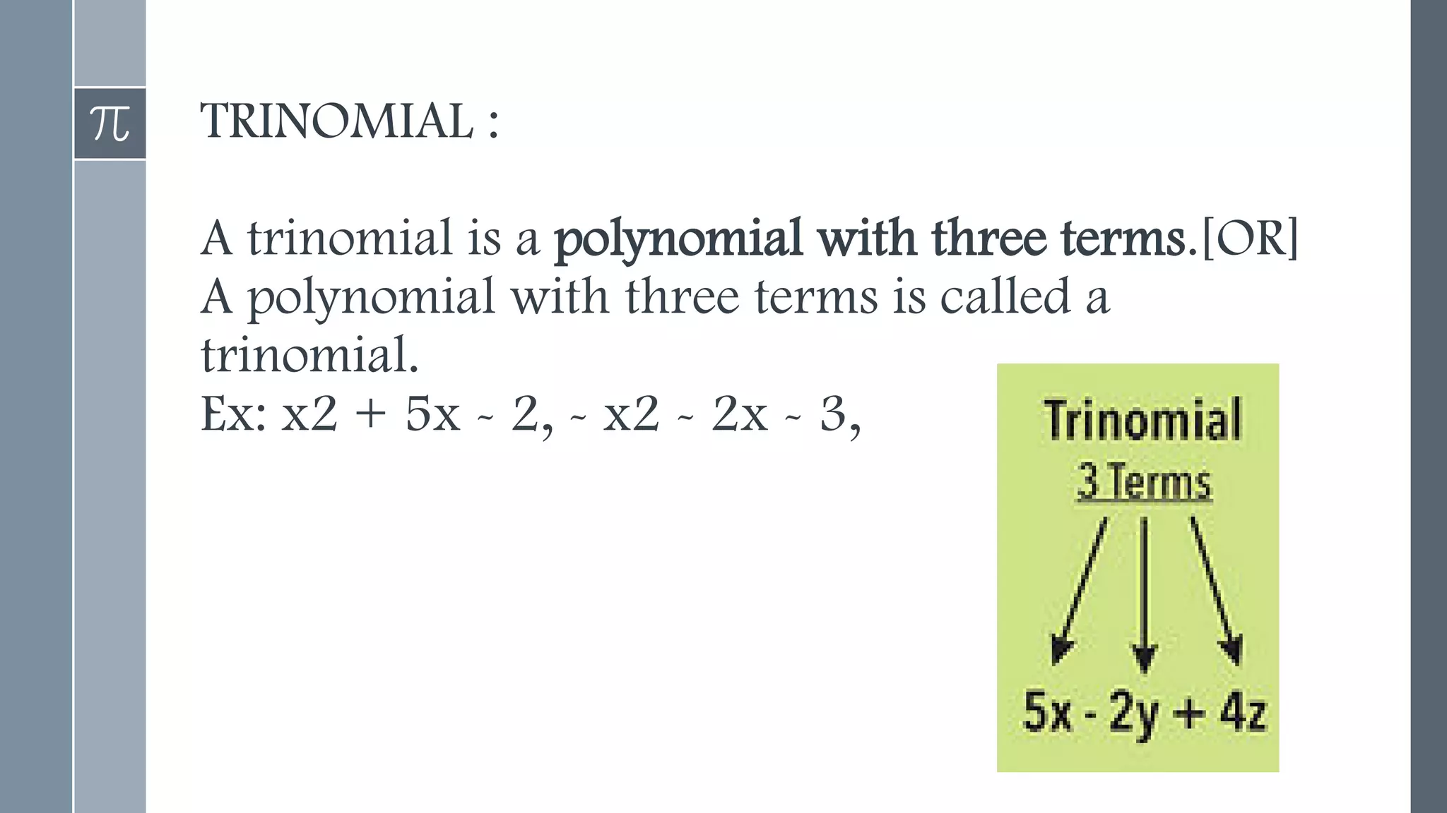 TRINOMIAL :
A trinomial is a polynomial with three terms.[OR]
A polynomial with three terms is called a
trinomial.
Ex: x2 + 5x - 2, - x2 - 2x - 3,
 