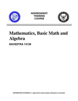 DISTRIBUTION STATEMENT A: Approved for public release; distribution is unlimited.
NONRESIDENT
TRAINING
COURSE
Mathematics, Basic Math and
Algebra
NAVEDTRA 14139
 