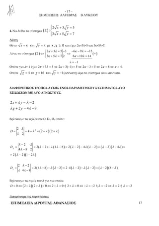 - 17 – 
ΣΗΜΕΙΩΣΕΙΣ ΑΛΓΕΒΡΑΣ Β ΛΥΚΕΙΟΥ 
4. Να λυθεί το σύστημα ( ) 
 + = 
2 x 3 y 
5 
: 
3 x 5 y 
7 
Σ  
+ =  
Λύση 
Θέτω x =κ και y = λ με χ, y ≥ 0 και έχω: 2κ+3λ=5 και 3κ+5λ=7. 
 + = − − − = − 
κ λ κ λ 
κ λ κ λ 
2 3 5 3 6 9 15 
Λύνω το σύστημα ( ) ( + 
) Σ ⇔  ⇔ 
 + = + = 
3 5 7 2 6 10 14 
λ = −1 
Οπότε για λ=-1 έχω: 2κ + 3λ = 5⇔ 2κ + 3(−1) = 5⇔ 2κ − 3 = 5⇔ 2κ = 8⇔κ = 4 . 
Οπότε χ = 4 ⇔ χ = 16 και y = −1(αδύνατη) άρα το σύστημα είναι αδύνατο. 
ΔΙΑΦΟΡΕΤΙΚΟΣ ΤΡΟΠΟΣ ΛΥΣΗΣ ΕΝΟΣ ΠΑΡΑΜΕΤΡΙΚΟΥ ΣΥΣΤΗΜΑΤΟΣ ΔΥΟ 
ΕΞΙΣΩΣΕΩΝ ΜΕ ΔΥΟ ΑΓΝΩΣΤΟΥΣ. 
+ λ = λ 
− 
+ = − 
2 x y 
2 
λχ λ 
2 y 
4 8 
Βρίσκουμε τις ορίζουσες D, Dx, Dy οπότε: 
λ 
2 ( )( ) 2 
= = − = − + 
λ λ λ 
4 2 2 
2 
D 
λ 
( ) ( ) ( ) ( )( ) 
− 
λ λ 
2 
= = − − − = − − − = − − = 
− 
λ 
4 8 2 
( )( ) 
λ λ λ λ λ λ λ λ 
2( 2) 4 8 2 2 4 2 2 2 4 
Dχ 
λ λ 
= − − 
2 2 1 2 
λ 
− 
2 2 
( λ ) λ ( λ ) ( λ ) λ ( λ ) ( λ )( λ 
) = = − − − = ⋅ − − − = − − 
2 4 8 2 2 4 2 2 2 8 
D 
y λ 4 λ 
− 
8 Βρίσκουμε τις τιμές του λ για τις οποίες 
D = 0⇔(2 −λ )(2 +λ ) = 0⇔ 2 −λ = 0 ή 2 +λ = 0⇔ −λ = −2 ή λ = −2⇔λ = 2 ή λ = −2 
Διακρίνουμε τις περιπτώσεις 
ΕΠΙΜΕΛΕΙΑ :ΔΡΟΥΓΑΣ ΑΘΑΝΑΣΙΟΣ 17 
 