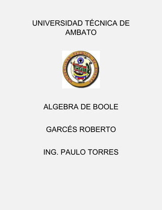 UNIVERSIDAD TÉCNICA DE
AMBATO

ALGEBRA DE BOOLE
GARCÉS ROBERTO
ING. PAULO TORRES

 