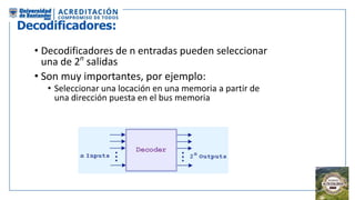 Decodificadores:
• Decodificadores de n entradas pueden seleccionar
una de 2n
salidas
• Son muy importantes, por ejemplo:
• Seleccionar una locación en una memoria a partir de
una dirección puesta en el bus memoria
 