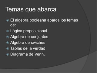 Temas que abarca
 El algebra booleana abarca los temas
  de:
 Lógica proposicional
 Algebra de conjuntos
 Algebra de swiches
 Tablas de la verdad
 Diagrama de Venn.
 