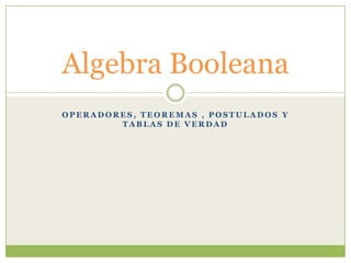 Algebra Booleana
OPERADORES, TEOREMAS , POSTULADOS Y
        TABLAS DE VERDAD
 