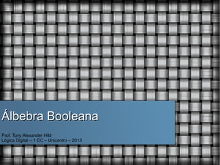Álbebra Booleana
Prof. Tony Alexander Hild
Lógica Digital – 1 CC – Unicentro – 2013

 