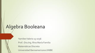 Algebra Booleana
YamileeValerio 15-0736
Prof.: Dra.Ing. Rina María Familia
Matemáticas Discreta
Universidad Iberoamericana UNIBE
 