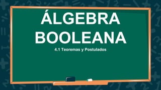 ÁLGEBRA
BOOLEANA
4.1 Teoremas y Postulados
 