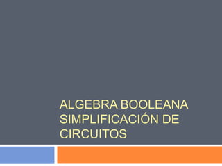 ALGEBRA BOOLEANA
SIMPLIFICACIÓN DE
CIRCUITOS

 