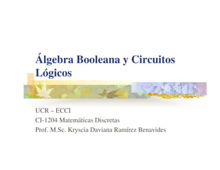 Álgebra Booleana y Circuitos
Lógicos
UCR – ECCI
CI-1204 Matemáticas Discretas
Prof. M.Sc. Kryscia Daviana Ramírez Benavides
 