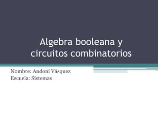 Algebra booleana y
circuitos combinatorios
Nombre: Andoni Vásquez
Escuela: Sistemas
 