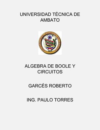 UNIVERSIDAD TÉCNICA DE
AMBATO

ALGEBRA DE BOOLE Y
CIRCUITOS
GARCÉS ROBERTO
ING. PAULO TORRES

 