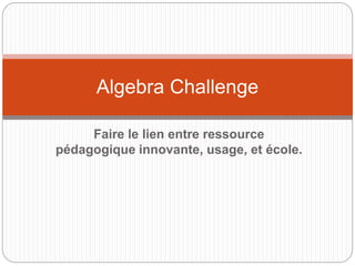 Faire le lien entre ressource
pédagogique innovante, usage, et école.
Algebra Challenge
 