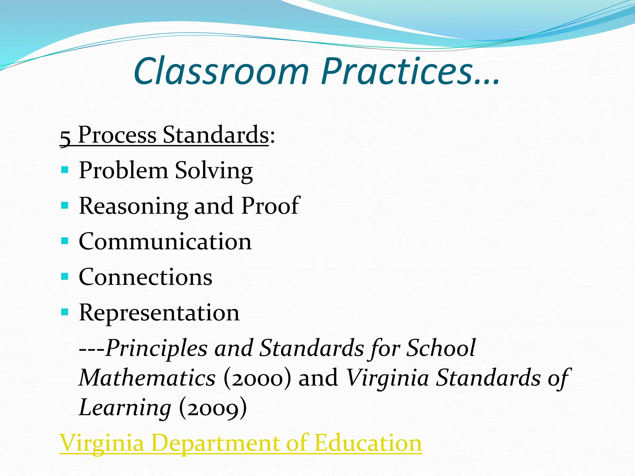 Classroom Practices…
5 Process Standards:
 Problem Solving
 Reasoning and Proof
 Communication
 Connections
 Representation
---Principles and Standards for School
Mathematics (2000) and Virginia Standards of
Learning (2009)
Virginia Department of Education
 