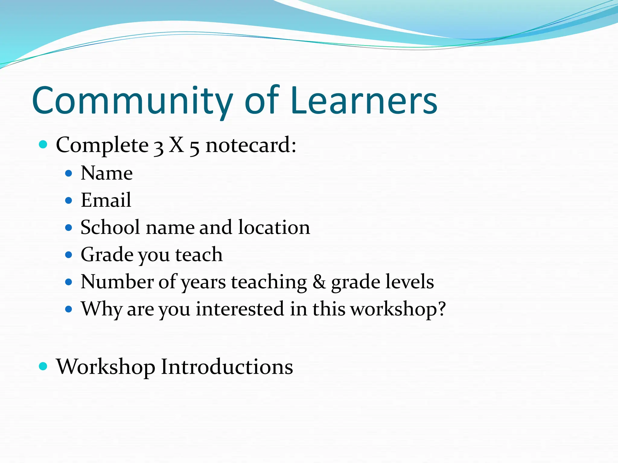 Community of Learners
 Complete 3 X 5 notecard:
 Name
 Email
 School name and location
 Grade you teach
 Number of years teaching & grade levels
 Why are you interested in this workshop?
 Workshop Introductions
 