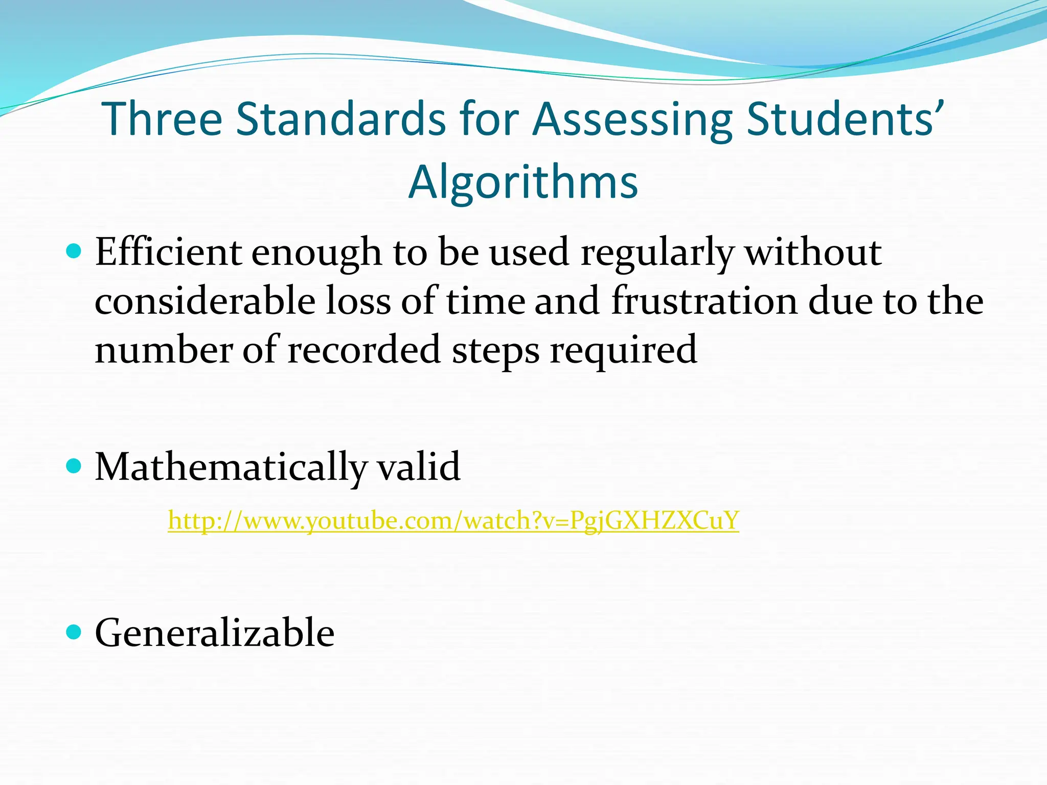 Three Standards for Assessing Students’
Algorithms
 Efficient enough to be used regularly without
considerable loss of time and frustration due to the
number of recorded steps required
 Mathematically valid
http://www.youtube.com/watch?v=PgjGXHZXCuY
 Generalizable
 