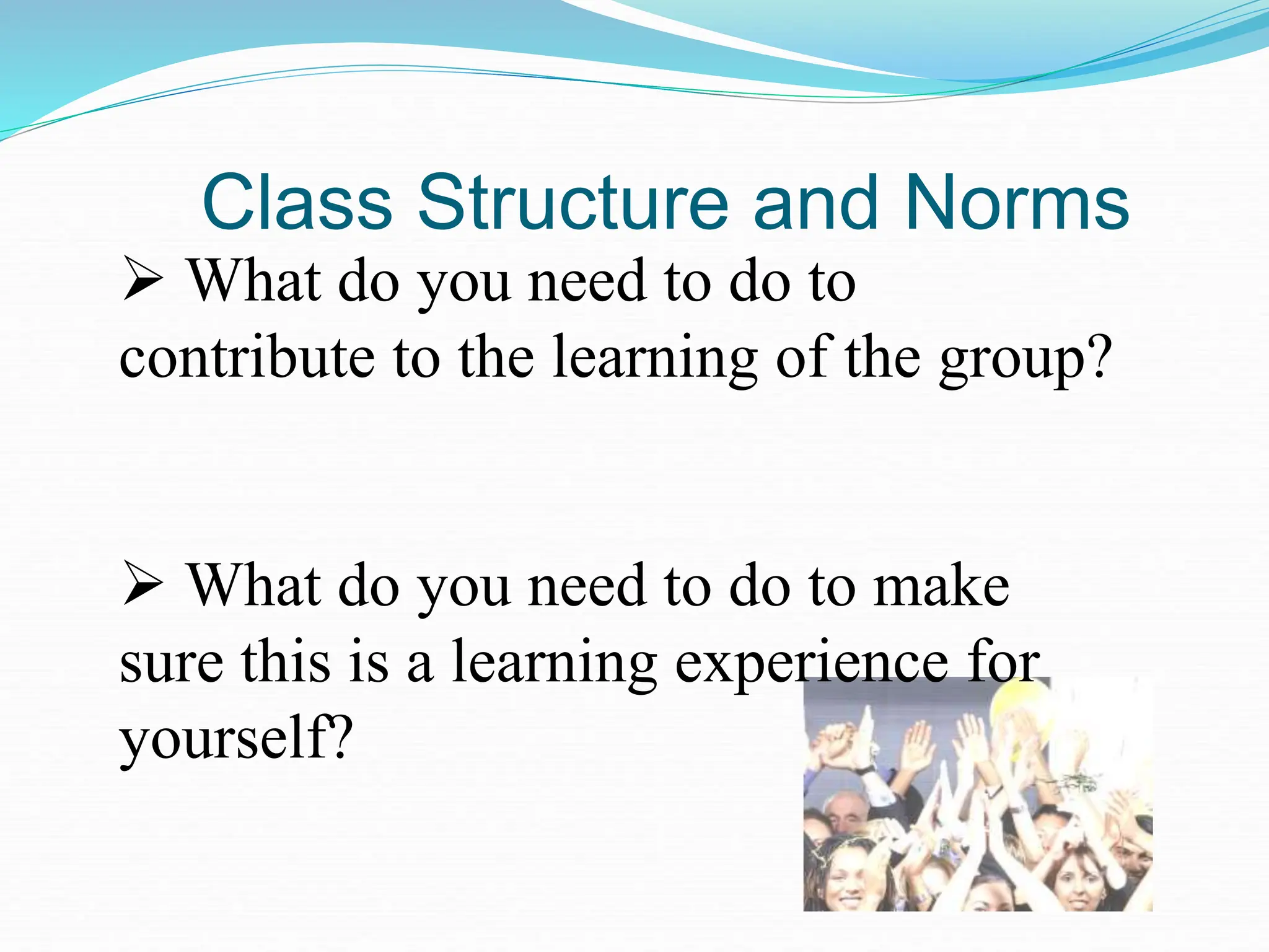  What do you need to do to
contribute to the learning of the group?
 What do you need to do to make
sure this is a learning experience for
yourself?
Class Structure and Norms
 
