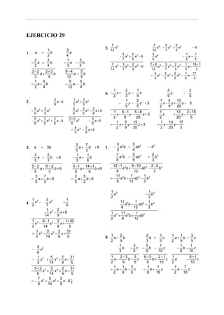 EJERCICIO 29
                                                               7                                      7 4   3    2
                                                          5. 12 a
                                                                       4
                                                                                                         a − a3 + a2     −6
        1                       3                                                                    12     7    5
1. a +    b                       a                                            3 3 2 2               3 4              1   1
        2                       4                                          −     a + a −6              a             − a+
   2    3                       1          5                                   7    5                4                5   3
  − a +   b                    − a     −     b                  7 4 3 3 2 2                          7+9 4 3 3 2 2     1    18 − 1
   3    4                       3          4                      a − a + a −6                           a − a + a −     a−
                                                               12    7   5                            12    7   5      5       3
     3−2    2+3                9−4         5
         a+     b                   a−       b                                                         4 4 3 3 2 2
                                                                                                     = a − a + a −
                                                                                                                       1
                                                                                                                         a−
                                                                                                                            17
      3      4                  12         4                                                           3    7   5      5     3
      1   5                       5        5
     = a+ b                    =    a−       b
      3   4                      12        4
                                                                   1            2    1                         5         2
                                                          6. −       x+           y−   z                         y     −
                                                                   2            3    4                         9         5
                       3              1 3 3 2                                   1    2                     1   5   13
2.                       a−6            a + a                              −      y−   z +3                  x− y+    z− 3
                       8              2    5
                                                                                9    5                     2   9   20
      5    3                          5 3 3 2 3
     − a3 + a2                          a − a − a+6             1    6 −1    5+8                         1        13    2 + 15
      6    5                          6    5   8               −  x+      y−     z+3                       x    +    z−
      5    3    3                3+5 3      3                   2     9       20                         2        20      5
     − a3 + a2 + a − 6               a    − a+6                   1    5    13                           1   13    17
      6    5    8                 6         8                  =− x+ y−        z+3                      = x+    z−
                                    4   3                         2    9    20                           2   20     5
                                  = a3 − a + 6
                                    3   8


                                       3         7                     3 2    3
3.       a   +    3b                     a+        b +6   7.       −     a b + ab2               − b3
                                       5         3                     2      4
         2     2                       1          1                    1 2    5                      2 3
     −     a −   b      +6            − a+          b                    a b − ab 2              +     b
         5     3                       5          6                    8      6                      3
     5−2    9 −2                   3 −1    14 + 1                12 − 1 2   9 − 10 2 3 − 2 3
         a+      b+6                    a+        b+6          −       a b+        ab −    b
      5       3                     5        6                     8         12          3
      3    7                        2    5                        11       1        1
     = a+ b+6                     = a+ b+6                     = − a 2b −     ab 2 − b 3
      5    3                        5    2                         8      12        3

                                                               1 3                         1 3
                                                                 a                           −
                                                                                             b
                                                               2                           3
   1 3            3 2      1
4. 3 x −          7
                    x    +
                           5
                                                                           11 2
                                                                             a b+
                                                                                   1       1
                                                                                     ab 2 + b 3
                                                                           8      12       3
                  1 2 2
                    x − x+6                                    1 3 11 2    1
                 14    9                                         a + a b+    ab 2
                                                               2    8     12
     1 3 6 −1 2 2    1+ 30
       x −    x − x+
     3     14     9    5
        1 3 5 2 2     31
     = x −     x − x+                                       1   2                            2      1           1   1    3
        3   14    9   5                                   8. a − b                             b +    c           a+ b − c
                                                            2   9                            3      5           2   9    5
                                                                1                     3      5      1               1    1
     −
       5 3
         x                                                        b               −     c   − b −     c            − b−    c
       6                                                        3                     5      9     10               9   10
       1 3    5 2 2    31                                      1    2−3    3                6−5     2 −1   1         6 +1
     −   x +    x + x−                                           a−     b− c                    b+       c   a     −      c
       3     14    9   5                                       2     9     5                 9      10     2          10
      5+2 3 5 2 2                                                1   1   3                   1     1         1   7
     −   x +    x + x−
                       31                                      = a+ b − c                   = b+      c    = a−     c
       6     14     9  5                                         2   9   5                   9    10         2  10
       7 3 5 2 2
     =− x +    x + x−6 5
                       1
       6    14     9
 