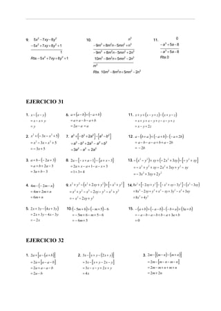 9.     5x 2 − 7 xy − 8y 2                                           10.                                                     n3                          11.                       0
     − 5x + 7 xy + 8y + 1
              2               2
                                                                                − 9m + 8m n − 5mn + n
                                                                                            3           2           2        3                                      − a + 5a − 8
                                                                                                                                                                        3



                                      1                                         − 9m + 8m n − 5mn + 2n
                                                                                            3           2               2        3                                  − a 3 + 5a − 8
     Rta. − 5 x + 7xy + 8y + 1
                      2               2
                                                                                    10m − 8m n + 5mn − 2n
                                                                                            3           2           2            3                                  Rta. 0

                                                                                m3
                                                                                Rta. 10m3 − 8m2n + 5mn2 − 2n3




EJERCICIO 31

1. x − ( x − y)                           6. a + (a − b) + (− a + b)                                                        11. x + y + ( x − y + z ) − ( x + y − z)
     = x− x+ y                               = a+ a−b− a+b                                                                           = x+ y+ x− y+ z− x− y+ z
     =y                                      = 2a − a = a                                                                            = x − y + 2z

              (
2. x + − 3x − x + 5
    2          2
                                  )       7. a + − b + 2a − a − b
                                              2     2    2   2    2
                                                                                                                            12. a − (b + a ) + (− a + b) − (− a + 2b)
     = x − 3x − x + 5
          2               2
                                             = a − b + 2a − a + b
                                                    2           2           2           2           2                                = a − b − a − a + b + a − 2b
     = − 3x + 5                              = 3a − a = 2a
                                                        2           2               2                                                = − 2b


3. a + b − (− 2a + 3)                     8. 2a − {− x + a − 1} − {a + x − 3}                                                        (              )               (
                                                                                                                            13. − x 2 − y 2 + xy + − 2 x 2 + 3xy − − y 2 + xy     ) [           ]
     = a + b + 2a − 3                        = 2a + x − a + 1 − a − x + 3                                                        = − x + y + xy − 2 x + 3xy + y − xy
                                                                                                                                             2      2                   2             2

     = 3a + b − 3                            = 1+ 3= 4
                                                                                                                                 = − 3x 2 + 3xy + 2 y 2

4. 4m − (− 2m − n)
                                              2   2   2
                                                                (
                                          9. x + y − x + 2 xy + y + − x + y
                                                                 2     2    2
                                                                                                ) [                 ]             2
                                                                                                                                             [ 2     2
                                                                                                                                                            ]{
                                                                                                                            14. 8x + − 2 xy + y − − x + xy − 3 y − x − 3xy
                                                                                                                                                                2   2
                                                                                                                                                                                          } (       )
     = 4m + 2m + n                          = x + y − x − 2 xy − y − x + y
                                                2           2           2                       2       2       2
                                                                                                                                 = 8x − 2 xy + y + x − xy + 3y − x + 3xy
                                                                                                                                         2              2           2         2       2


     = 6m + n                               = − x − 2 xy + y
                                                        2                       2                                                = 8x 2 + 4 y 2

5. 2 x + 3 y − (4 x + 3 y)                10. (− 5m + 6) + (− m + 5) − 6                                                    15. − (a + b) + (− a − b) − (− b + a ) + (3a + b)
     = 2 x + 3y − 4 x − 3 y                   = − 5m + 6 − m + 5 − 6                                                                 = − a − b − a − b + b − a + 3a + b
     = − 2x                                   = − 6m + 5                                                                             =0




EJERCICIO 32

              [
1. 2a + a − (a + b)           ]                                         [
                                                        2. 3x − x + y − (2 x + y)                           ]                                               [
                                                                                                                                                 3. 2m − (m − n) − (m + n)            ]
                  [
     = 2a + a − a − b         ]                                             [
                                                                = 3x − x + y − 2 x − y                      ]                                                   [
                                                                                                                                                    = 2m − m − n − m − n          ]
     = 2a + a − a − b                                           = 3x − x − y + 2 x + y                                                              = 2m − m + n + m + n
     = 2a − b                                                   = 4x                                                                                = 2m + 2n
 