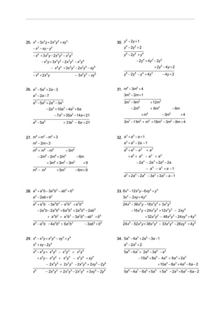 30. y − 2y + 1
                                                                                          2
25. x 4 − 3x 3 y + 2x 2 y 2 + xy 3
      − x 2 − xy − y 2                                                                  y 4 − 2y 2 + 2

      − x 6 + 3x 5 y − 2x 4 y 2 − x 2 y 3                                                y 6 − 2y 5 + y 4
              − x 5 y + 3x 4 y 2 − 2x 3 y 3 − x 2 y 4                                                 − 2y 4 + 4y 3 − 2y 2
                          − x 4 y 2 + 3x 3 y 3 − 2x 2 y 4 − xy 5                                                               + 2y 2 − 4y + 2

      − x 6 + 2x 5 y                               − 3x 2 y 4 − xy 5                     y 6 − 2y 5 − y 4 + 4y 3                         − 4y + 2



                                                                                    31. m − 3m + 4
                                                                                         4    2
26. a 3 − 5a 2 + 2a − 3
     a − 2a − 7
       3                                                                                 3m3 − 2m + 1

     a 6 − 5a 5 + 2a 4 − 3a 3                                                            3m7 − 9m5                           + 12m3
                      − 2a 4 + 10a 3 − 4a 2 + 6a                                                 − 2m   5
                                                                                                                             + 6m3                  − 8m
                            − 7a + 35a − 14a + 21
                                   3           2                                                                +m   4
                                                                                                                                         − 3m   2
                                                                                                                                                           +4

     a − 5a
       6          5
                                       + 31a − 8a + 21
                                               2                                         3m − 11m + m + 18m − 3m − 8m + 4
                                                                                             7              5            4           3          2




27. m + m − m + 3                                                                   32. a + a − a + 1
     4   3   2                                                                           3    2


     m − 2m + 3
        2
                                                                                        a + a 2 − 2a − 1
                                                                                         3


     m6 + m5 − m4                       + 3m2                                            a6 + a 5 − a 4             + a3
            − 2m5 − 2m4 + 2m3                       − 6m                                    +a + a5             4
                                                                                                                    − a3 + a2
                       + 3m4 + 3m3 − 3m2                 +9                                           − 2a 4 − 2a 3 + 2a 2 − 2a

     m6 − m5                    + 5m3              − 6m + 9                                                         − a 3 − a2 + a − 1
                                                                                         a 6 + 2a 5 − 2a 4 − 3a 3 + 2a 2 − a − 1



28. a 4 + a 3b − 3a 2b 2 − ab3 + b 4                                                33. 8x − 12x y − 6xy + y
                                                                                          3     2       2    3


     a 2 − 2ab + b2                                                                     3x 2 − 2xy + 4y 2
     a 6 + a 5b − 3a 4b 2 − a 3b 3 + a 2b 4                                             24x 5 − 36x 4 y − 18x 3y 2 + 3x 2 y 3
           − 2a b − 2a b + 6a b + 2a b − 2ab
                  5          4 2         3 3          2 4           5
                                                                                                 − 16x 4 y + 24x 3 y 2 + 12x 2 y 3 − 2xy 4
                       + a b + a b − 3a b − ab + b
                            4 2         3 3           2 4       5           6
                                                                                                                    + 32x 3 y 2 − 48x 2 y 3 − 24xy 4 + 4y 5
     a 6 − a 5b − 4a 4b 2 + 6a 3b 3                         − 3ab5 + b6                 24x 5 − 52x 4 y + 38x 3 y 2 − 33x 2 y 3 − 26xy 4 + 4y 5



29. x 4 − x 3 y + x 2 y 2 − xy 3 + y 4                                              34. 5a − 4a + 2a − 3a − 1
                                                                                          4    3    2


      x 2 + xy − 2y 2                                                                    a 4 − 2a 2 + 2
      x −x y+ x y
       6      5           4 2
                                  − x y3 3
                                               + x y  2 4
                                                                                         5a 8 − 4a7 + 2a 6 − 3a 5 − a 4
           + x 5 y − x 4 y 2 + x 3 y 3 − x 2 y 4 + xy 5                                                 − 10a 6 + 8a 5 − 4a 4 + 6a 3 + 2a 2
                      − 2x y + 2x y
                            4 2          3 3
                                                   − 2x y + 2xy − 2y
                                                        2 4             5       6
                                                                                                                                 + 10a 4 − 8a 3 + 4a 2 − 6a − 2
      x6              − 2x 4 y 2 + 2x 3 y 3 − 2x 2 y 4 + 3xy 5 − 2y 6                    5a 8 − 4a7 − 8a 6 + 5a 5 + 5a 4 − 2a 3 + 6a 2 − 6a − 2
 