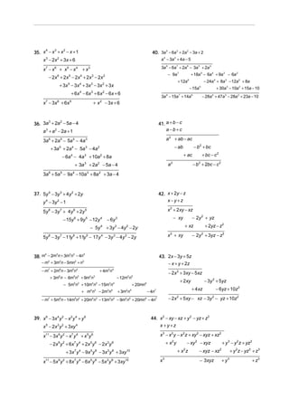 35. x − x + x − x + 1
     4   3   2
                                                                                 40. 3a 5 − 6a 3 + 2a 2 − 3a + 2
      x − 2x + 3x + 6
       3          2                                                                     a 4 − 3a 2 + 4a − 5

      x7 − x 6 + x 5 − x 4 + x 3                                                        3a 9 − 6a 7 + 2a 6 − 3a 5 + 2a 4
                                                                                             − 9a 7              + 18a 5 − 6a 4 + 9a 3 − 6a 2
           − 2x 6 + 2x 5 − 2x 4 + 2x 3 − 2x 2
                                                                                                    + 12a    6
                                                                                                                              − 24a 4 + 8a 3 − 12a 2 + 8a
                      + 3x 5 − 3x 4 + 3x 3 − 3x 2 + 3x
                                                                                                                 − 15a   5
                                                                                                                                     + 30a 3 − 10a 2 + 15a − 10
                            + 6x 4 − 6x 3 + 6 x 2 − 6x + 6
                                                                                        3a 9 − 15a 7 + 14a 6                 − 28a 4 + 47a 3 − 28a 2 + 23a − 10
      x 7 − 3x 6 + 6x 5                      + x 2 − 3x + 6



36. 3a + 2a − 5a − 4                                                                   41. a + b − c
      3    2


      a + a − 2a + 1
       3      2                                                                            a−b+c

      3a 6 + 2a 5 − 5a 4 − 4a 3                                                             a 2 + ab − ac

            + 3a 5 + 2a 4 − 5a 3 − 4a 2                                                           − ab             − b 2 + bc

                       − 6a 4 − 4a 3 + 10a 2 + 8a                                                        + ac                + bc − c 2

                              + 3a 3 + 2a 2 − 5a − 4                                         a2                   − b 2 + 2bc − c 2

      3a 6 + 5a 5 − 9a 4 − 10a 3 + 8a 2 + 3a − 4



37. 5y 4 − 3y 3 + 4y 2 + 2y                                                            42. x + 2y − z
      y 4 − 3y 2 − 1                                                                       x−y+z

      5y 8 − 3y 7 + 4 y 6 + 2y 5                                                             x 2 + 2xy − xz

                        − 15y 6 + 9y 5 − 12y 4 − 6y 3                                             − xy            − 2y 2 + yz

                                         − 5y 4 + 3y 3 − 4y 2 − 2y                                       + xz                 + 2yz − z 2

      5y 8 − 3y 7 − 11y 6 + 11y 5 − 17y 4 − 3y 3 − 4y 2 − 2y                                 x 2 + xy             − 2y 2 + 3yz − z2



38. m − 2m n + 3m n − 4n                                                               43. 2x − 3y + 5z
     4    3      2 2     4


     − m3 + 3m2n − 5mn2 + n3                                                               − x + y + 2z
     − m7 + 2m6n − 3m5n2                         + 4m3n4
                                                                                             − 2x 2 + 3xy − 5xz
           + 3m n − 6m n + 9m n
                  6           5   2      4   3
                                                           − 12m2n5
                                                                                                      + 2xy                   − 3y 2 + 5yz
                        − 5m5n2 + 10m4n3 − 15m3n4                    + 20mn6
                                      + m4n3 − 2m3n4       + 3m2n5             − 4n7
                                                                                                                  + 4 xz             − 6yz + 10z 2

     − m7 + 5m6n − 14m5n2 + 20m4n3 − 13m3n4 − 9m2n5 + 20mn6 − 4n7                            − 2x 2 + 5xy − xz − 3y 2 − yz + 10z 2



39. x 6 − 3x 4 y 2 − x 2 y 4 + y 6                                               44. x 2 − xy − xz + y 2 − yz + z2
      x − 2x y + 3xy
       5          3 2             4                                                  x +y+z

      x11 − 3x 9 y 2 − x 7 y 4 + x 5 y 6                                               x 3 − x 2 y − x 2z + xy 2 − xyz + xz 2
           − 2x 9 y 2 + 6x 7 y 4 + 2x 5 y 6 − 2x 3 y 8                                      + x2y            − xy 2 − xyz                     + y 3 − y 2 z + yz 2
                         + 3x 7 y 4 − 9x 5 y 6 − 3x 3 y 8 + 3xy10                                   +x z 2
                                                                                                                         − xyz − xz       2
                                                                                                                                                     + y 2z − yz 2 + z 3

      x11 − 5x 9 y 2 + 8x 7 y 4 − 6x 5 y 6 − 5x 3 y 8 + 3xy10                          x3                                − 3xyz               + y3                 + z3
 