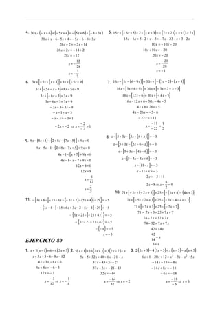 4. 30 x − (− x + 6) + (− 5x + 4) = − (5x + 6) + (− 8 + 3x )               5. 15x + (− 6 x + 5) − 2 − (− x + 3) = − (7 x + 23) − x + (3 − 2 x)
                30 x + x − 6 − 5x + 4 = − 5x − 6 − 8 + 3x                                15x − 6 x + 5 − 2 + x − 3 = − 7 x − 23 − x + 3 − 2 x
                                   26 x − 2 = − 2 x − 14                                                                  10 x = − 10x − 20
                              26 x + 2 x = − 14 + 2                                                              10 x + 10 x = − 20
                                      28x = − 12                                                                        20 x = − 20
                                             12                                                                                       − 20
                                         x=−                                                                                       x=
                                             28                                                                                        20
                                             3                                                                                     x= −1
                                         x=−
                                             7
           [                   ]
6. 3x + − 5x − ( x + 3) = 8 x + (− 5x − 9)                                           [                           ]             [
                                                                        7. 16 x − 3x − (6 − 9 x ) = 30 x + − (3x + 2) − ( x + 3)                         ]
                [            ]
        3x + − 5x − x − 3 = 8 x − 5x − 9                                                  [                      ]
                                                                                 16 x − 3x − 6 + 9 x = 30 x + − 3x − 2 − x − 3 [                     ]
               3x + [− 6x − 3] = 3x − 9                                                            [             ]
                                                                                      16 x − 12 x − 6 = 30 x + − 4 x − 5       [             ]
                    3x − 6x − 3 = 3x − 9                                                  16 x − 12 x + 6 = 30 x − 4 x − 5
                       − 3x − 3 = 3x − 9                                                            4 x + 6 = 26 x − 5
                         − x − 1= x − 3                                                         4 x − 26 x = − 5 − 6
                         − x − x = − 3+ 1                                                                   − 22 x = − 11
                                              −2                                                                      − 11 1
                             − 2x = − 2 ⇒ x =    =1                                                              x=       =
                                              −2                                                                     − 22 2

                                                                                 [             {
                                                                       8. x − 5 + 3x − 5x − (6 + x) = − 3}]
                         {                    }
9. 9 x − (5x + 1) − 2 + 8 x − (7 x − 5) + 9 x = 0
                                                                               x − [5 + 3x − {5x − 6 − x}] = − 3
        9 x − 5x − 1− {2 + 8 x − 7 x + 5} + 9 x = 0
                                                                                   x − [5 + 3x − {4 x − 6}] = − 3
                              4 x − 1− {x + 7} + 9 x = 0
                                   4 x − 1− x − 7 + 9 x = 0                                [
                                                                                     x − 5 + 3x − 4 x + 6 = − 3       ]
                                               12 x − 8 = 0                                                  [        ]
                                                                                                       x − 11 − x = − 3
                                                   12 x = 8                                                x − 11 + x = − 3
                                                           8                                                       2 x = − 3 + 11
                                                      x=
                                                          12                                                                            8
                                                          2                                                          2x = 8⇒ x =          =4
                                                                                                                                        2
                                                      x=
                                                          3                                    [                           ]            [
                                                                                10. 71 + − 5x + (− 2 x + 3) = 25 − − (3x + 4) − (4 x + 3)                        ]
       {             [                                  ] }
11. − 3x + 8 − − 15 + 6 x − (− 3x + 2) − (5x + 4) − 29 = − 5                                           [                   ]
                                                                                           71 + − 5x − 2 x + 3 = 25 − − 3x − 4 − 4 x − 3[                    ]
               − {3x + 8 − [− 15 + 6 x + 3x − 2 − 5x − 4] − 29} = − 5                                        [             ]
                                                                                                       71 + − 7 x + 3 = 25 − − 7 x − 7  [        ]
                                                                                                           71 − 7 x + 3 = 25 + 7 x + 7
                                       − {3x − 21 − [− 21 + 4 x ] } = − 5
                                                                                                               74 − 7 x = 32 + 7 x
                                              − {3x − 21 + 21 − 4 x} = − 5                                     74 − 32 = 7 x + 7 x
                                                               − {− x} = − 5                                        42 = 14 x
                                                                    x=−5                                             42
                                                                                                                         =x
EJERCICIO 80                                                                                                         14
                                                                                                                      3= x
1. x + 3 ( x − 1) = 6 − 4 (2 x + 3) 2. 5 ( x − 1) + 16 (2 x + 3) = 3 (2 x − 7) − x                 3. 2 (3x + 3) − 4 (5x − 3) = x (x − 3) − x (x + 5)
     x + 3x − 3 = 6 − 8 x − 12                     5x − 5 + 32 x + 48 = 6 x − 21 − x                             6 x + 6 − 20 x + 12 = x 2 − 3x − x 2 − 5x
         4 x − 3 = − 8x − 6                                  37 x + 43 = 5x − 21                                         − 14 x + 18 = − 8 x
        4 x + 8x = − 6 + 3                                  37 x − 5x = − 21 − 43                                        − 14 x + 8 x = − 18
               12 x = − 3                                         32 x = − 64                                                   − 6 x = − 18
                       −3        1                                        − 64                                                           − 18
                    x=    ⇒ x= −                                     x=        ⇒ x= − 2                                              x=       ⇒ x=3
                       12        4                                         32                                                             −6
 