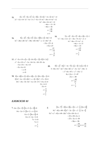 2 ( x − 3) − 3 ( x + 1) + ( x − 5)( x − 3) + 4 ( x 2 − 5x + 1) = 4 x 2 − 12
                        2               2
15.
      2 x 2 − 12 x + 18 − 3x 2 − 6 x − 3 + x 2 − 8x + 15 + 4 x 2 − 20 x + 4 = 4 x 2 − 12
                                                      4 x 2 − 46 x + 34 = 4 x 2 − 12
                                                                 − 46 x = − 12 − 34
                                                                 − 46 x = − 46
                                                                          − 46
                                                                     x=
                                                                          − 46
                                                                     x=1
                                                                                                           7 (x − 4) − 3 (x + 5) = 4( x + 1)(x − 1) − 2
                                                                                                                    2                 2


                5( x − 2) − 5( x + 3) + (2 x − 1)(5x + 2) − 10 x 2 = 0
                            2               2                                        19.
16.                                                                                          7 x − 56 x + 112 − 3x − 30 x − 75 = 4 x 2 − 4 − 2
                                                                                                2                       2


      5x 2 − 20 x + 20 − 5x 2 − 30 x − 45 + 10 x 2 − x − 2 − 10 x 2 = 0                                          4 x 2 − 86 x + 37 = 4 x 2 − 6
                                                              − 51x − 27 = 0                                                     − 86 x = − 6 − 37
                                                                    − 51x = 27                                                   − 86 x = − 43
                                                                                 27                                                       − 43
                                                                           x=                                                        x=
                                                                                − 51                                                      − 86
                                                                                                                                          1
                                                                                   9                                                 x=
                                                                           x= −                                                           2
                                                                                  17

17. x − 5x + 15 = x ( x − 3) − 14 + 5( x − 2) + 3(13 − 2 x )
     2


      x 2 − 5x + 15 = x 2 − 3x − 14 + 5x − 10 + 39 − 6 x
          − 5x + 15 = − 4 x + 15
                                                                                     5 (1 − x ) − 6 ( x 2 − 3x − 7) = x ( x − 3) − 2 x ( x + 5) − 2
                                                                                                2
                                                                       20.
         − 5x + 4 x = 0
                                                                             5 − 10 x + 5x 2 − 6 x 2 + 18 x + 42 = x 2 − 3x − 2 x 2 − 10 x − 2
                − x= 0
                     x= 0                                                                               − x 2 + 8 x + 47 = − x 2 − 13x − 2
                                                                                                              8 x + 13x = − 2 − 47
18. 3(5x − 6)(3x + 2) − 6 (3x + 4)( x − 1) − 3(9 x + 1)( x − 2) = 0                                                  21x = − 49
      3(15x 2 − 8 x − 12) − 6 (3x 2 + x − 4) − 3(9 x 2 − 17 x − 2) = 0                                                         − 49
                                                                                                                            x=
        45x 2 − 24 x − 36 − 18x 2 − 6 x + 24 − 27 x 2 + 51x + 6 = 0                                                             21
                                                       21x − 6 = 0                                                               7
                                                                                                                            x= −
                                                         21x = 6                                                                 3
                                                                 6
                                                            x=
                                                                21
                                                                2
                                                            x=
                                                                7



EJERCICIO 81

                        [
1. 14 x − (3x − 2) − 5x + 2 − ( x − 1) = 0      ]                    2.                 (3x − 7)    2
                                                                                                                                              [
                                                                                                        − 5(2 x + 1)( x − 2) = − x 2 − − (3x + 1)        ]
                            [
        14 x − 3x + 2 − 5x + 2 − x + 1 = 0      ]                                 9 x 2 − 42 x + 49 − 5(2 x 2 − 3x − 2) = − x 2 − − 3x − 1    [      ]
                                                                          9 x 2 + x 2 − 42 x + 49 − 10 x 2 + 15x + 10 = 3x + 1
                                    [
                        11x + 2 − 4 x + 3 = 0    ]
                                                                                                            − 27 x + 59 = 3x + 1
                            11x + 2 − 4 x − 3 = 0
                                                                                                            − 27 x − 3x = 1− 59
                                       7 x − 1= 0
                                           7x = 1                                                                 − 30 x = − 58
                                                                                                                            − 58      29
                                            x=
                                                1                                                                      x=        ⇒ x=
                                                7                                                                           − 30      15
 