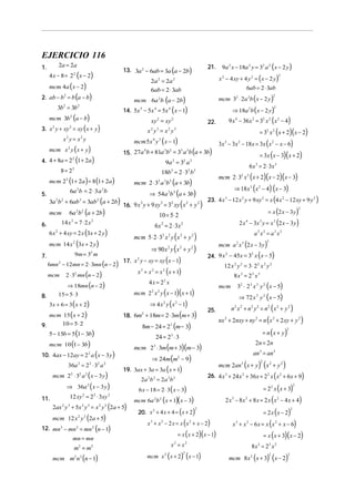 EJERCICIO 116
2a = 2a

1.

13. 3a 2 − 6ab = 3a (a − 2b)

( x − 2)
mcm 4a ( x − 2)
2. ab − b = b (a − b)
4x − 8 = 2

2

(

3. x y + xy = xy ( x + y )

mcm x 2 y ( x + y )

3a 2b 2 + 6ab 3 = 3ab 2 (a + 2b)
6a 2b 2 (a + 2b)

(

3
3
2
2
2
16. 9 x y + 9 xy = 3 xy x + y

9m = 32 m

6mn − 12mn = 2 ⋅ 3mn (n − 2)

⇒ 18 x 3 ( x 2 − 4) ( x − 3)

)

= x (2 x − 3 y)

2

2 x − 3x y = x 3 (2 x − 3 y)
4

( )
(x + 1)

17. x 2 y − xy = xy x − 1

x3 + x2 = x2

mcm a x (2 x − 3 y )

(

2

2

8m − 24 = 2 3 (m − 3)

⇒ 72 x 3 y 2 ( x − 5)

)

25.

n2 x 2 + n2 y 2 = n2 (x 2 + y 2 )

nx 2 + 2nxy + ny 2 = n (x 2 + 2 xy + y 2 )
= n (x + y)

2

24 = 23 ⋅ 3

36a 2 = 2 2 ⋅ 32 a 2

mcm 2 2 ⋅ 32 a 2 ( x − 3 y )

⇒ 36a ( x − 3 y )

2ax y + 5x y = x y (2a + 5)
2

3

mcm 12 x 2 y 3 (2a + 5)

12. mn 3 − mn 2 = mn 2 (n − 1)

an 3 = an3

⇒ 24m (m2 − 9)

mcm 2an3 (x + y ) ( x 2 + y 2 )
2

19. 3ax + 3a = 3a ( x + 1)

2

12 xy 2 = 22 ⋅ 3xy 2

2n = 2n

mcm 23 ⋅ 3m (m + 3)(m − 3)

10. 4ax − 12ay = 2 a ( x − 3 y )

(

26. 4 x 3 + 24 x 2 + 36 x = 2 2 x x 2 + 6 x + 9

2 a 2 b 2 = 2 a 2b 2

6 x − 18 = 2 ⋅ 3 ( x − 3)

mcm 6a b

2

2 x − 8 x + 8 x = 2 x ( x 2 − 4 x + 4)
3

2

= 2 x ( x − 2)

2

2

3

= 2 x ( x + 3)

2

2

x2 = x2
mcm x ( x + 2) ( x − 1)
2

2

)

2

2

(x + 1)(x − 3)
20. x + 4 x + 4 = ( x + 2)
x + x − 2 x = x ( x + x − 2)
= x ( x + 2)( x − 1)
2

2

32 ⋅ 2 3 x 3 y 2 ( x − 5)

mcm

2

(

2

2

8 x 3 = 23 x 3

2
18. 6m + 18m = 2 ⋅ 3m m + 3

mcm 10 (1 − 3b)

)

12 x y = 3 ⋅ 2 x y
2

⇒ 4 x y ( x − 1)

3x + 6 = 3 ( x + 2)

2

3

2
2
24. 9 x − 45x = 3 x x − 5

mcm 2 2 x 2 y ( x − 1)( x + 1)
2

3

a2 x2 = a2 x2
2

4 x = 22 x

⇒ 18mn (n − 2)

mcm 15 ( x + 2)
10 = 5 ⋅ 2
9.
5 − 15b = 5 (1 − 3b)

(

23. 4 x 3 − 12 x 2 y + 9 xy 2 = x 4 x 2 − 12 xy + 9 y 2

mcm 5⋅ 2 ⋅ 32 x 2 y ( x 2 + y 2 )

15 = 5 ⋅ 3

mcm m2 n 2 (n − 1)

mcm 2 ⋅ 32 x 3 ( x + 2)( x − 2)( x − 3)

6 x 2 = 2 ⋅ 3x 2

2 ⋅ 32 mn (n − 2)

m2 = m 2

= 3x ( x − 3)( x + 2)

6 x = 2 ⋅ 3x 3

⇒ 90 x 2 y ( x 2 + y 2 )

2

mn = mn

)

3x 3 − 3x 2 − 18x = 3x ( x 2 − x − 6)

10 = 5⋅ 2

2

3

= 32 x 2 ( x + 2)( x − 2)

3

⇒ 54a 3b 3 (a + 3b)

mcm 14 x (3x + 2 y )

2

3

mcm 2 ⋅ 33 a 3b3 (a + 3b)

2

3

3

18b3 = 2 ⋅ 32 b 3

6 x 2 + 4 xy = 2 x (3x + 2 y )

2

9 x 4 − 36 x 2 = 32 x 2 ( x 2 − 4)

9a 2 = 32 a 2

6a 2b = 2 ⋅ 3 a 2b

11.

(

15. 27a b + 81a b = 3 a b a + 3b

mcm 23 (1 + 2a ) = 8 (1 + 2a )

8.

22.

3 2

8 = 23

mcm

2

3

4

2
4. 4 + 8a = 2 (1 + 2a )

7.

⇒ 18a 2b ( x − 2 y )

mcm 5x y ( x − 1)
4

14 x = 7 ⋅ 2 x

2

x2 y3 = x2 y3

x y = x2 y
2

6.

)

xy 2 = xy 2

2

2

mcm 3 ⋅ 2a 2b ( x − 2 y )
2

14. 5x 5 − 5x 4 = 5x 4 x − 1

mcm 3b (a − b)

mcm

6ab = 2 ⋅ 3ab

mcm 6a b (a − 2b)

2

5.

2

2

3b2 = 3b 2

9a 2 x − 18a 2 y = 32 a 2 ( x − 2 y )

x 2 − 4 xy + 4 y 2 = ( x − 2 y)

2a 2 = 2a 2
6ab = 2 ⋅ 3ab

2

2

21.

2

x 3 + x 2 − 6 x = x ( x 2 + x − 6)

= x ( x + 3)( x − 2)

8 x = 23 x 2
2

mcm 8 x 2 ( x + 3) ( x − 2)
2

2

)

 