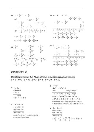 2 3
x
3

5
11. x −

+

− 3x 5
1 3
x
6
1 3
x
12

+
−
− 2x 5 +

4
x
5
1
−
x
10

6
13. a −

+

3 2
x
8
1 2
−
x
4

−

−

2 4
x
3

3
− a2x
7
2
1
− a3 + a2x
3
2

5 2
ax
6
7 2
−
ax
8
1 2
−
ax
4

5 2
a
8

+6

−7 −3 4 8−5 2 3 5 3 3 −4−3
a +
a + a − a +
a
7
8
5
8
8
10 4 3 2 3 5 3 3 7
= a6 −
a + a + a − a − a
7
8
5
8
8
3 5 10 4 3 3 3 2
7
⇒ a6 + a −
a − a + a − a
5
7
8
8
8
a6 +

7 3 13
1
2
x +
x + x2 − x4 − 4
12
10
8
3
2
7 3 1 2 13
⇒ − 2x 5 − x 4 −
x + x +
x −4
3
12
8
10

+

−

−4

− 8 + 2 − 1 3 8 − 1+ 6
3−2 2 2 4
x +
x+
x − x −4
12
10
8
3

2 3
a
9

3 4
a
7

3 5 3 3
1
a − a − a
5
8
2

3
−
a −6
8

= − 2x 5 −

12.

a2
+

3
x
5

+

+

a4

1 3
x
3
1 3
−
x
9
−

14.

−

x5

1 3 2 3 4
x y − xy −
10
4

+

−
2 3 2
x y
5

−

−

y5
1 5
y
6
1 5
y
9
1 5
y
3

+

3 4
5
x y − x2y3
5
6

+

2x 4 y

1− 4 3 2 3 4 − 18 − 3 − 2 − 6 5 3 + 10 4
5
x y − xy +
y +
x y − x2y3
10
4
18
5
6
3 3 2 3 4 29 5 13 4
5
x y − xy −
y +
x y − x2 y 3
= x5 −
10
4
18
5
6
13 4
3 3 2 5 2 3 3 4 29 5
x y−
x y − x y − xy −
y
⇒ x5 +
5
10
6
4
18
x5 +

2−6 3 −6+7 2
20 − 21− 6 2 − 3 − 1 3
a +
a x+
ax +
x
9
14
24
9
4
1 2
7
4
= − a3 +
a x−
ax 2 − x 3
9
14
24
9

EJERCICIO 19
Para los problemas 1 al 14 las literales toman los siguientes valores:
a = 2 b = 3 c = 10 x = 5 y = 4 m = 2/3 n = 1/5
1.

3.

4x − 5y
− 3x + 6y − 8

2x 4
− 4x

− x+ y

= − 54 + 7 ⋅ 5 3 ⋅ 4 − 5 ⋅ 52 ⋅ 4 2 + 10 ⋅ 5 ⋅ 4 3 − 4 4 − 8
= − 625 + 28 ⋅125 − 5 ⋅ 25 ⋅16 + 50 ⋅ 64 − 256 − 8
= − 625 + 3.500 − 2.000 + 3.200 − 256 − 8 = 3.811

x 2 − 5x + 8
− 6x 2 + 5x − 50
− 6x 2 + 10x − 72
⇒ − 6 ⋅ 5 2 + 10 ⋅ 5 − 72 = − 6 ⋅ 25 + 50 − 72
= − 150 + 50 − 72 = − 172

+ 7x 3y + 10xy 3

⇒ − x 4 + 7x 3 y − 5x 2 y 2 + 10xy 3 − y 4 − 8

⇒ 2⋅4 − 8 = 8 − 8 = 0

− x 2 + 10x − 30

− 5x 2 y 2 − 8

4

− x 4 − y 4 − 5x 2 y 2 − 8 + 7x 3 y + 10xy 3

2y − 8

2.

x4 − y4

4.

3m − 5n + 6
− 6m − 20n + 8
12m − 20n − 12
9m − 45n + 2
2
1
18 45
⇒ 9 ⋅ − 45 ⋅ + 2 =
−
+ 2 = 6 − 9 + 2 = −1
3
5
3
5

 