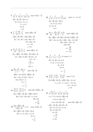 7.

1
1
1
+
=
mcm = 12 ( x 2 − 1)
3x − 3 4 x + 4 12 x − 12

4 ( x + 1) + 3 ( x − 1) = x + 1

13.

3x − 9 = 2 x − 8 + 8

7x − x = 0

3x − 2 x = 9
x=9

6x = 0
x= 0

mcm = 4 (4 x − 5)

x (4 x − 5) − 4 (x 2 − 8 x ) = 7 (4 x − 5)

14.

6 x − 1 3 ( x + 2) 1 + 3 x
−
=
18
5x − 6
9

30 x 2 − 41x + 6 − 54 x − 108 = − 26 x − 12 + 30 x 2
− 95x − 102 = − 26 x − 12
− 69 x = 90

x = 35

90
69
7
x = − 1 23
x= −

mcm = 10 (2 x − 1)

(2 x − 9)(2 x − 1) + 10 (2 x − 3) = 2 x (2 x − 1)
4 x 2 − 20 x + 9 + 20 x − 30 = 4 x 2 − 2 x
− 21 = − 2 x

5
3
6
2
15. 1 + x − 1 − x − 1 − x 2 = 0 mcm = 1 − x
5 (1 − x ) − 3(1 + x) − 6 = 0

− 21
=x
−2

10.

(3x − 1)
x −1

5 − 5x − 3 − 3 x − 6 = 0
− 8x − 4 = 0
− 8x = 4

1
10 2 = x

2

=

18x − 1
2

mcm = 2 ( x − 1)

x= −

2 (9 x 2 − 6x + 1) = (x − 1)(18 x − 1)
18 x 2 − 12 x + 2 = 18x 2 − 19 x + 1
− 12 x + 19 x = 1 − 2
7x = − 1
1
x= −
7
2x + 7 2x − 1
mcm = (5x + 2) (5x − 4)
11. 5x + 2 − 5x − 4 = 0

(2 x + 7)(5x − 4) − (2 x − 1)(5x + 2) = 0

10x 2 + 27 x − 28 − 10x 2 + x + 2 = 0
28 x = 26
13
x=
14
(5x − 2)(7 x + 3) − 1= 0 mcm = 7 x 5x − 1
12.
( )
7 x (5x − 1)

(5x − 2)(7 x + 3) − 7 x (5x − 1) = 0

35x 2 + x − 6 − 35x 2 + 7 x = 0
8x = 6
x=

mcm = 18 (5x − 6)

(6x − 1)(5x − 6) − 54 (x + 2) = 2 (1+ 3x)(5x − 6)

4 x 2 − 5x − 4 x 2 + 32 x = 28 x − 35
27 x = 28 x − 35
− x = − 35
2x − 9 2x − 3 x
9.
+
=
10
2x − 1 5

mcm = x 2 − 7 x + 12

3( x − 3) = 2 ( x − 4) + 8

4 x + 4 + 3x − 3 = x + 1

x x 2 − 8x 7
8. −
=
4 4x − 5 4

3
2
8
=
+
x − 4 x − 3 x 2 − 7 x + 12

3
4

16.

1
2

1+ 2 x 1 − 2 x
3x − 14
−
=−
1+ 3x 1 − 3x
1− 9 x 2

mcm = 1 − 9 x 2

(1+ 2 x)(1− 3x) − (1− 2 x)(1+ 3x) = − 3x + 14
1− x − 6x 2 − 1− x + 6x 2 = − 3x + 14
− 2 x = − 3x + 14
x = 14
3x − 1
1
7
17. x 2 + 7 x + 12 = 2 x + 6 + 6 x + 24
⇒ x 2 + 7 x + 12 = ( x + 3)( x + 4)
⇒ 2 x + 6 = 2 ( x + 3)

⇒ 6 x + 24 = 6 ( x + 4)

6 (3x − 1) = 3( x + 4) + 7 ( x + 3)
18 x − 6 = 3x + 12 + 7 x + 21
18 x − 6 = 10 x + 33
8 x = 39
39
x=
8
x=47
8

mcm = 6 ( x + 3)( x + 4)

 