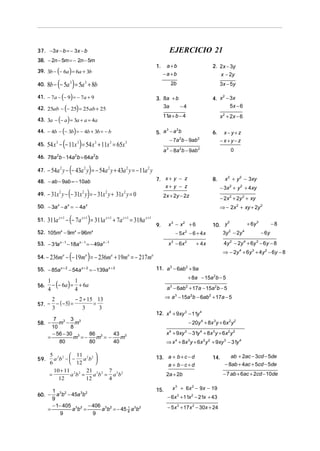 EJERCICIO 21

37. −3x − b = − 3x − b
38. − 2n − 5m = − 2n − 5m

(

40.

(

11a + b − 4

)

( )
44. − 4b − (− 3b) = − 4b + 3b = − b

2
4. x − 3x
5x − 6

x 2 + 2x − 6

43. 3a − − a = 3a + a = 4a

54 x 3 − (− 11x 3 ) = 54 x 3 + 11x 3 = 65x 3

3
2
5. a − a b
− 7a 2b − 9ab 2

− 54a 2 y − (− 43a 2 y ) = − 54a 2 y + 43a 2 y = − 11a 2 y

48. − ab − 9ab = − 10ab

− 31x y − (− 31x y) = − 31x y + 31x y = 0
2

2

2

50. − 3a − a = − 4a
x

51.

x

53. − 31a

x

− 18a

54. − 236ma −

x −1

x 2 + y 2 − 3xy

8.

− 3x 2 + y 2 + 4xy

2 x + 2 y − 2z

9.

− 2x 2 + 2y 2 + xy

x3 − x2 + 6
− 5x − 6 + 4 x

x

= − 49a

2

x − 6x 2

x −1

(− 19m ) = − 236m
a

a

2
+ 6y 3
−8
10. y
2
4
− 6y
3y − 2y

4 y 2 − 2y 4 + 6y 3 − 6 y − 8

+ 4x

3

⇒ − 2y 4 + 6 y 3 + 4 y 2 − 6y − 8

+ 19ma = − 217ma
11. a 3 − 6ab 2 + 9a

+ 8a − 15a 2b − 5

1
1
56. − (− 6a ) = + 6a
4
4
− 2 + 15 13
2
=
57. − − ( − 5) =
3
3
3

a 3 − 6ab 2 + 17a − 15a 2b − 5
⇒ a 3 − 15a 2b − 6ab 2 + 17a − 5
12. x 4 + 9xy 3 − 11y 4

7 3 3 3
58. − m − m
10
8
− 56 − 30 3
86 3
43 3
m =−
m =−
m
=
80
80
40

5 2 2  11 2 2 
a b −−
ab 
 12

6
10 + 11 2 2 21 2 2 7 2 2
=
ab =
ab = ab
12
12
4
1 3 2
a b − 45a 3b 2
9
− 1− 405 3 2 − 406 3 2
1
ab =
a b = − 45 9 a 3b2
=
9
9

60. −

0

⇒ − 2x 2 + xy + 2y 2

55. − 85a x + 2 − 54a x + 2 = − 139a x + 2

59.

−x+y−z

x

52. 105m − 9m = 96m
x −1

7. x + y − z
x+ y − z

2

311a x +1 − (− 7a x +1 ) = 311a x +1 + 7a x +1 = 318a x +1
x

x−y+z

6.

a 3 − 8a 2b − 9ab 2

46. 78a 2b − 14a 2b = 64a 2b

49.

3x − 5y

3. 8a + b
3a
−4

42. 25ab − − 25 = 25 ab + 25

47.

x − 2y

3

41. − 7a − (− 9 ) = − 7a + 9

45.

2. 2x − 3y

2b

8b − (− 5a ) = 5a + 8b
3

a +b
−a +b

1.

)

39. 3b − − 6a = 6a + 3b

− 20y 4 + 8x 3y + 6x 2 y 2
x 4 + 9xy 3 − 31y 4 + 8x 3 y + 6x 2 y 2
⇒ x 4 + 8x 3y + 6x 2 y 2 + 9xy 3 − 31y 4
13. a + b + c − d
a + b−c+d

14.

2a + 2b
15.

x 3 + 6x 2 − 9x − 19
− 6x 3 + 11x 2 − 21x + 43
− 5 x 3 + 17 x 2 − 30x + 24

ab + 2ac − 3cd − 5de
− 8ab + 4ac + 5cd − 5de
− 7 ab + 6ac + 2cd − 10de

 
