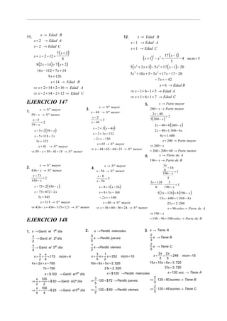 11.

x → Edad B
x + 2 → Edad A
x − 2 → Edad C

12.

x + 1 → Edad C

7 ( x + 2)
x + x − 2 − 12 =
8

17 ( x − 1)
(x + 1) − x = 5 − 4
5 ( x + 2 x + 1) − 5x = 17 ( x − 1) − 20
2

8 (2 x − 14) = 7 ( x + 2)

2

16 x − 112 = 7 x + 14
9 x = 126

2

mcm = 5

2

5x + 10 x + 5 − 5x = 17 x − 17 − 20
− 7 x = − 42
2

x = 14 → Edad B

2

x = 6 → Edad B
⇒ x − 1 = 6 − 1 = 5 → Edad A
⇒ x + 1 = 6 + 1 = 7 → Edad C

⇒ x + 2 = 14 + 2 = 16 → Edad A
⇒ x − 2 = 14 − 2 = 12 → Edad C

EJERCICIO 147
x → N º mayor
1.
59 − x → N º menor
x−5
=2
59 − x

x → Edad B
x − 1 → Edad A

3.

x → N º mayor
x − 44 → N º menor

5.

2 x − 40

3(260 − x )

x−2
=3
x − 44

2 x − 40 = 1.560 − 6 x

x − 2 = 3x − 132
− 2 x = − 130

x − 5 = 118 − 2 x
3x = 123

8 x = 1. 600
x = 200 → Parte mayor

x = 65 → N º mayor
⇒ x − 44 = 65 − 44 = 21 → N º menor

x = 41 → N º mayor
⇒ 59 − x = 59 − 41 = 18 → N º menor

⇒ 260 − x

6.
x → N º mayor
2.
436 − x → N º menor

x → N º mayor
4.
x − 56 → N º menor

x − 73
=2
436 − x

x − 8 = 3 ( x − 56)

x − 73 = 872 − 2 x
3x = 945
x = 315 → N º mayor
⇒ 436 − x = 436 − 315 = 121 → N º menor

= 260 − 200 = 60 → Parte menor
x → Parte de A
196 − x → Parte de B
3x
− 16
8
=1
196 − x
5
3x − 128
5
⋅
=1
8
196 − x

x−8
=3
x − 56

x − 73 = 2 (436 − x )

=2

2 x − 40 = 6 (260 − x )

x − 2 = 3 ( x − 44)

x − 5 = 2 (59 − x )

x → Parte mayor
260 − x → Parte menor

5 (3x − 128) = 8 (196 − x )

x − 8 = 3 x − 168
− 2 x = − 160
x = 80 → N º mayor
⇒ x − 56 = 80 − 56 = 24 → N º menor

15x − 640 = 1.568 − 8 x
23x = 2 . 208
x = 96 soles → Parte de A
⇒ 196 − x
= 196 − 96 = 100 soles → Parte de B

EJERCICIO 148
er
1. x → Ganó el 1 día

x
→ Ganó el 2º día
2
x
→ Ganó el 3 er día
4
x x
x + + = 175 mcm = 4
2 4
4 x + 2 x + x = 700
7 x = 700
x = $ 100 → Ganó el 1er día
x 100
=
= $ 50 → Ganó el 2º día
2
2
x 100
⇒ =
= $ 25 → Ganó el 3 er día
4
4
⇒

2.

x → Perdió miercoles

3. x → Tiene A

3
x → Perdió jueves
5
1
x → Perdió viernes
2
3
1
x + x + x = 252 mcm = 10
5
2
10x + 6x + 5 x = 2 . 520
21x = 2 . 520
x = $ 120 → Perdió miercoles
3
⇒ ⋅120 = $ 72 → Perdió jueves
5
1
⇒ ⋅120 = $ 60 → Perdió viernes
2

2
x → Tiene B
3
2
x → Tiene C
5
2x 2 x
+
= 248 mcm = 15
x+
3
5
15x + 10x + 6x = 3 . 720
31x = 3 . 720
x = 120 suc. → Tiene A
2
⇒ ⋅ 120 = 80 sucres → Tiene B
3
2
⇒ ⋅ 120 = 48 sucres → Tiene C
5

 