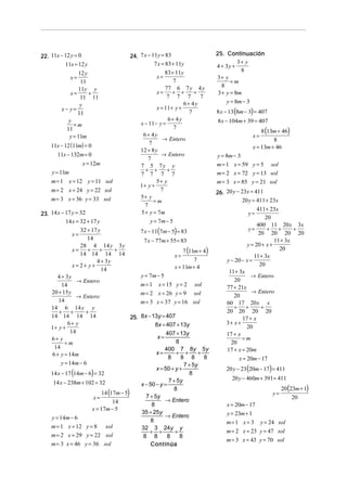 22. 11x − 12 y = 0
11x = 12 y

12 y
11
11y y
+
x=
11 11
y
x− y=
11
y
=m
11
y = 11m
x=

11x − 12 (11m) = 0
11x − 132m = 0
x = 12m
y = 11m
m = 1 x = 12 y = 11 sol
m = 2 x = 24 y = 22 sol
m = 3 x = 36 y = 33 sol
23. 14 x − 17 y = 32
14 x = 32 + 17 y

32 + 17 y
14
28 4 14 y 3 y
+ +
+
x=
14 14 14 14
4 + 3y
x= 2+ y+
14
x=

4 + 3y
→ Entero
14
20 + 15 y
→ Entero
14
14 6 14 y y
+ +
+
14 14 14 14
6+ y
1+ y +
14
6+ y
=m
14
6 + y = 14m
y = 14m − 6

24. 7 x − 11y = 83
7 x = 83 + 11y

83 + 11y
7
77 6 7 y 4 y
+ +
+
x=
7 7 7
7
6+ 4y
x = 11 + y +
7
6+ 4y
x − 11− y =
7
6+ 4y
→ Entero
7
12 + 8 y
→ Entero
7
7 5 7y y
+ +
+
7 7 7 7
5+ y
1+ y +
7
5+ y
=m
7
5 + y = 7m
y = 7m − 5
x=

7 x − 11(7m − 5) = 83
7 x − 77m + 55 = 83

7 (11m + 4)
7
x = 11m + 4
x=

y = 7m − 5
m = 1 x = 15 y = 2 sol
m = 2 x = 26 y = 9 sol
m = 3 x = 37 y = 16 sol

25. 8x − 13y = 407
8x = 407 + 13y
407 + 13y
x=
8
400 7 8y 5y
+ +
+
x=
8
8 8
8
7 + 5y
x = 50 + y +
8
14 x − 17 (14m − 6) = 32
7 + 5y
14 x − 238m + 102 = 32
x − 50 − y =
8
14 (17m − 5)
7 + 5y
x=
→ Entero
14
8
x = 17m − 5
35 + 25y
→ Entero
y = 14m − 6
8
m = 1 x = 12 y = 8 sol
32 3 24y y
+ +
+
m = 2 x = 29 y = 22 sol
8 8
8
8
m = 3 x = 46 y = 36 sol
Continúa

25. Continuación
3+ y
4 + 3y +
8
3+ y
=m
8
3 + y = 8m

y = 8m − 3

8 x − 13 (8m − 3) = 407
8 x − 104m + 39 = 407

8 (13m + 46)
8
x = 13m + 46
x=

y = 8m − 3
m = 1 x = 59 y = 5 sol
m = 2 x = 72 y = 13 sol
m = 3 x = 85 y = 21 sol
26. 20 y − 23x = 411
20 y = 411 + 23x

411 + 23x
20
400 11 20 x 3x
+
+
+
y=
20 20 20 20
11 + 3x
y = 20 + x +
20
11 + 3x
y − 20 − x =
20
11 + 3x
→ Entero
20
77 + 21x
→ Entero
20
60 17 20 x x
+
+
+
20 20 20 20
17 + x
3+ x +
20
17 + x
=m
20
17 + x = 20m
x = 20m − 17
y=

20 y − 23 (20m − 17) = 411

20 y − 460m + 391 = 411
y=

20 (23m + 1)
20

x = 20m − 17
y = 23m + 1
m = 1 x = 3 y = 24 sol
m = 2 x = 23 y = 47 sol
m = 3 x = 43 y = 70 sol

 