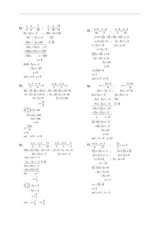 12.

1
x y
x y 13
− =−
−
=
;
5 6
30
3 20 12
6x − 5y = − 1
; 20 x − 3y = 65

(− 5)

20 x − 3y = 65
18 x − 15y = − 3

3y = 24
y=8
x = 2 (8) − 9

y=5

x= 7

sol : x = 4 y = 5

sol : x = 7 y = 8

x− 3 y− 4
−
=0 ;
3
4

x− 4 y+ 2
+
=3
2
5

4 ( x − 3) − 3( y − 4) = 0 ; 5( x − 4) + 2 ( y + 2) = 30
4 x − 12 − 3 y + 12 = 0
4 x − 3y = 0

16.

; 5x − 20 + 2 y + 4 = 30
5x + 2 y = 46

5x + 4 y = − 1

x

23y = 184
y=8

y=8

18 ( x − 1) − 12 ( y − 1) = − 13
18 x − 12 y = − 7
18 x − 12 y = − 7

(− 4)

18x − 12 y = − 7
− 8 x + 12 y = 12

2 x − 3y = − 3

x+ y x− y
=
6
12

;

2 (x + y) = x − y ;

y= −1

x= 3

− 3y = − 4

sol : x = 3 y = − 1

y=

y=

4
3

2x
= y+3
3

2 x = 3 ( y + 3)

2x + 2 y = x − y ;
2 x = 3y + 9
x + 3y = 0
; 2 x − 3y = 9
x = − 3y

x = − 3 (− 1)

 1
2   − 3y = − 3
 2

sol :

; 2 x + 2 − 3y − 3 = − 4

17.

− 6 y − 3y = 9
− 9y = 9

1
2

4
3
1
x=
2

x+1 y+1
2
−
=−
3
2
3

2 (− 3 y) − 3 y = 9

=5
x=

=−9

− 36 + 3y = − 3
3y = 33
y = 11
sol : x = − 9 y = 11

x−1 y−1
13
−
=−
;
2
3
36

10x

(− 3)

4 (− 9) + 3y = − 3

3(8)
x=
4
x=6

2 x − 3y = − 3

( 4)

16x + 12 y = − 12
− 15x − 12 y = 3

15y + 8 y = 184

14.

3y + 3
1 + 5x
y= −
;
4
4
4 x = − 3y − 3 ;
4 y = − 1 − 5x
4 x + 3y = − 3
4 y + 5x = − 1
x= −

4 x + 3y = − 3

3y
4

 3y 
5   + 2 y = 46
 4

sol : x = 6

2x − 8 = y − 2
2x − y = 6

4 y − 18 − y = 6

6 ( 4) − 5 y = − 1
− 5 y = − 25

x=

x− 4 y− 2
=
5
10

2 (2 y − 9) − y = 6

= − 328
x= 4

13.

;

x − 2y = − 9
x = 2y − 9

− 100 x + 15y = − 325
− 82 x

;

x + 1 = 2 ( y − 4) ; 2 ( x − 4 ) = y − 2

( 3)

6x − 5y = − 1

x+1 y− 4
=
10
5

x + 1= 2 y − 8

15.

 