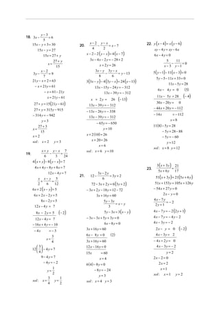 y−3
=6
5
15x − y + 3 = 30

18. 3x −

20.

15x − y = 27

xy − 4 y = xy − 6 x
6x − 4 y = 0
5
11
−
=0
x− 3 y−1

3x − 4 x − 2 y = − 28 + 2

27 + y
15

x + 2 y = 26

5 ( y − 1) − 11( x − 3) = 0

3x − y 3 y − x
−
= y − 13
8
6

x−2
=9
3y −
7
21y − x + 2 = 63

5 y − 5 − 11x + 33 = 0
11x − 5 y = 28

3 (3x − y ) − 4 (3 y − x ) = 24 ( y − 13)

− x + 21y = 61

13x − 15 y − 24 y = − 312

− x = 61 − 21y

x + 2y =

27 + y = 15 (21y − 61)

26

30 x − 20 y = 0
− 44 x + 20 y = − 112

− 13x − 26 y = − 338

− 314 y = − 942

− 14 x

13x − 39 y = − 312

y=3

− 65 y = − 650

27 + 3
15
x=2
sol : x = 2

x + 2 (10) = 26
x + 20 = 26

y=3

x=6

x+ y y− x 7
−
=
6
3
24

sol : x = 6 y = 10

4 (x + y) − 8 ( y − x) = 7

4 x + 4 y − 8 y + 8x = 7
12 x − 4 y = 7
x x− y 5
+
=
2
6
12

6x + 2 x − 2 y = 5
8x − 2 y = 5
8x − 2 y = 5

(− 2 )

12 x − 4 y = 7
− 16 x + 4 y = − 10
− 4x

=−3
x=

3
4

 3
12   − 4 y = 7
 4
9− 4y = 7
− 4y = − 2

sol :

12 −

3x − 2 y
= 3y + 2
6

72 − 3x + 2 y = 6 (3 y + 2)

6 x + 2 ( x − y) = 5

12 x − 4 y = 7

21.

1
y=
2
3
1
x=
y=
4
2

− 3x + 2 y − 18 y = 12 − 72
3x + 16 y = 60
5 y − 3x
= x− y
3

5 y − 3x = 3 ( x − y )

− 3x − 3x + 5 y + 3 y = 0
6x − 8 y = 0
3x + 16 y = 60
6x − 8 y = 0

( 2)

3x + 16 y = 60
12 x − 16 y = 0
15x

= 60
x=4

6 (4) − 8 y = 0
− 8 y = − 24
y=3
sol : x = 4 y = 3

= − 112
x=8

11(8) − 5 y = 28
− 5 y = 28 − 88
− 5 y = − 60
y = 12
sol : x = 8 y = 12

y = 10

x=

(− 4)

11x − 5 y = 28

(− 13)

13x − 39 y = − 312

27 + y = 315 y − 915

(5)

6x − 4 y = 0

13x − 39 y = − 312

x = 21y − 61

19.

22. y ( x − 4) = x ( y − 6)

x − 2 − 2 ( y − x ) = 4 ( x − 7)

15x = 27 + y
x=

x−2 y− x
−
= x−7
4
2

23.

3 ( x + 3 y ) 21
=
5x + 6 y 17

51( x + 3 y) = 21(5x + 6 y)
51x + 153 y = 105x + 126 y
− 54 x + 27 y = 0
2x − y = 0
4x − 7 y
=−2
2y + 1

4 x − 7 y = − 2 (2 y + 1)
4x − 7 y = − 4 y − 2
4 x − 3y = − 2
2x − y = 0

(− 2)

4 x − 3y = 2
− 4x + 2 y = 0
4 x − 3y = − 2
y=2
2x − 2 = 0
2x = 2
x=1
sol : x = 1 y = 2

 