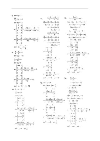 8. ax + 2y = 2
ax
− 3y = − 1
2
ax − 6y = − 2

2
a
a − 2 − 2a − 2a − 4a 1
=
=
=
y=
2
a
− 8a
− 8a 2
a −6

34 x − 19 y = 37

8x − 3y = − 5

3y −

y − 5 2x − 3
−
=0
6
5

63 y − 4 x − 1 = 63x + 105
− 67 x + 63 y = 106

5 y − 25 − 12 x + 18 = 0
− 12 x + 5 y − 7 = 0

37

− 12 x + 5y = 7

− 67

7
5
8 −3

− 12 7
y=
8 −3

− 12
x=

y = − 12

2
3a 3 + a 2 − 2a 2 a (3a − 1)
=
=a
x=
3a 2 − a
a (3a − 1)

3

3a + 1

1
y=
3

2a
a

1

a2

y=

6a − 3a − 1
a (3a − 1)

sol : x = a

x + y = 4 ( x − y)
x + y = 4x − 4 y

− 3x + 5 y = 0

−2

x− y−1 1
=
x+ y+1 9

3a − 1
1
=
a (3a − 1) a

y=

1
a

9 ( x − y − 1) = x + y + 1

20 + 4 (m + 1) 4 (6 + m)
=
=2
12 + 2m
2 (6 + m)

2 (6 + m)

sol : x = 2

9x − 9 y − 9 = x + y + 1
8 x − 10 y = 10
4 x − 5y = 5

5

6 (m + 1) − 5m

63

x+ y
=4
x− y

14.

0

m 2 (m + 1)
y=
−2
3
4
m
y=

=

y= −1

mx + 4 y = 2 (m + 1)

3

a2

1

5

12. 3x − 2 y = 5

x=

a2
a

2a
x=
3

− 67

sol : x = − 1

a

37

3. 604 + 2 . 479
=7
y=
869
sol : x = 5 y = 7

2 (m + 1) 4
x=
−2
3
4
m

x
+ ay = 2
a
x + a 2 y = 2a

2 . 331 + 2 . 014 4 . 345
=
=5
2 .142 − 1. 273
869
34

56 − 60 − 4
=
= −1
y=
40 − 36 4

5

10. 3x + ay = 3a + 1

63

− 67 106
y=
34 − 19

8 −5

sol: x = − 8

3a + 1

x=

5

− 25 + 21 − 4
=
= −1
40 − 36
4

− 12

− 19

106 63
x=
34 − 19

−5 −3
x=

4x + 1
= 3x + 5
21

63 y − (4 x + 1) = 21(3x + 5)

5 ( y − 5) − 6 (2 x − 3) = 0

x y
+ =−4
4 6
3x + 2y = − 48
x y
−
=0
8 12
3x − 2y = 0

2y + 3
= y+2
17

34 x − 2 y − 3 = 17 y + 34

8x − 3 y + 25 = 20

1
1
y=
2
a

3 − 48
3
0 0 + 144
=
= − 12
y=
3
2
− 12
3 −2

2x −

34 x − (2 y + 3) = 17 ( y + 2)

8 x + 16 − 3 y + 9 = 20

− 48 2
0 − 2 96 − 0
96
=
=
=−8
x=
3
2 − 6 − 6 − 12
3 −2

9.

13.

8 ( x + 2) − 3 ( y − 3) = 20

2 2
−2 −6
− 12 + 4
−8 1
=
=
=
x=
2
a
− 6a − 2a − 8a a
a −6

sol: x =

x+2 y−3 5
−
=
3
8
6

11.

5

5 −5
0 − 25 − 25
=
=
=5
x=
− 3 5 15 − 20 − 5
4 −5
=

1
y=
2

1
m+ 6
=
2 (6 + m) 2

−3 0
y=

4 5
− 15 − 0
=
=3
−3 5
−5
4 −5

sol : x = 5

y= 3

 