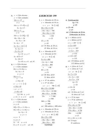 5. x → Cifra decenas
y → Cifra unidades

10 x + y − 17
=5
x+ y

10 x + y − 17 = 5( x + y )
5x − 4 y = 17
10 x + y − 2
= 19
y−2

10 x + y − 2 = 19 ( y − 2)
10 x − 18 y = − 36
5x − 9 y = − 18
5x − 4 y = 17

5x − 9 y = − 18 (− 1)
5x − 4 y = 17
− 5x + 9 y = 18
5 y = 35 ⇒ y = 7
5x − 4 (7) = 17
5x − 28 = 17
5x = 45 ⇒ x = 9 sol : 97
6. x → Cifra decenas
y → Cifra unidades

10 x + y + 9 = 10 y + x
9x − 9 y = − 9
x− y= −1
10 y + x − 1
=6
7
x + 10 y = 43
x− y = −1

(− 1)

x + 10 y = 43
− x+ y = 1
x + 10 y = 43
11y = 44 ⇒ y = 4
x− 4= −1 ⇒ x= 3
sol : 34
7. x → Cifra decenas
y → Cifra unidades
x+ y= 9

10 ( x + 1) + y − 1 = 10 y + x
10 x + 10 + y − 1 = 10 y + x
9x − 9 y = − 9
x− y= −1
x+ y= 9
x− y= −1
2x = 8 ⇒ x = 4
4+ y= 9 ⇒ y= 5
sol : 45

EJERCICIO 199
1. x → Monedas de 20 cts.
y → Monedas de 10 cts.

x +

y=

(− 10)

78

20 x + 10 y = 1.130
− 10 x − 10 y = − 780
20 x + 10 y = 1.130
10 x

= 350
x = 35

35 + y = 78
y = 43
sol : 35 Mon. de 20 cts.
43 Mon. de 10 cts.
2. x → Monedas de $ 5
y → Monedas de $ 4

x + y = 91 (− 4)

5x + 4 y = 404
− 4 x − 4 y = − 364
5x + 4 y = 404

x+

y =

700

(− 15)

= 7 .500
x = 300
300 + y = 700
y = 400
sol : 300 adultos y 400 niños
4. x → Monedas de 20 cts.
y → Monedas de 25 cts.

(− 20)

− 20 x − 20 y = − 880
20 x + 25 y = 995
Continúa

x + 2 y = 419

y = 132
x + 132 = 287
x = 155
sol : 155 Billetes de $ 1
132 Billetes de $ 2

(− 3)

− 3x − 3 y = − 102
3x + 7 y = 174

25x

20 x + 25 y = 995

(− 1)

− x − y = − 287
x + 2 y = 419

x + y = 34

− 15x − 15 y = − 10 .500
40 x + 15 y = 18 . 000

y = 44

x + y = 287

3x + 7 y = 174

40 x + 15 y = 18 . 000

x +

5. x → Billetes de $ 1
y → Billetes de $ 2

6. x → Libros de 3 col.
y → Libros de 7 col.

= 40
x
40 + y = 91
y = 51
sol : 40 Mon. de $ 5
51 Mon. de $ 4
3. x → N º de adultos
y → N º de niños

4. Continuación
5y = 115
y = 23
x + 23 = 44
x = 21
sol: 21 Monedas de 20 cts.
23 Monedas de 25 cts.

4 y = 72
y = 18
x + 18 = 34
x = 16
sol : 16 libros de 3 col.
18 libros de 7 col.
7. x → N º de trajes
y → N º de sombreros

x +

y=

54

(− 45)

375x + 45 y = 6 . 720
− 45x − 45 y = − 2 . 430
375x + 45 y = 6 . 720
= 4 . 290
x = 13
13 + y = 54 ⇒ y = 41
sol : 13 trajes
41 sombreros
330 x

 