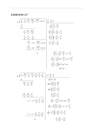 EJERCICIO 217
x 6 x 5 5x 4 55x 3 20 x 2
− +
−
+
− 4x + 8
8 4
3
27
3

3

1.

−

x2 x
− +2
2 3
2

 x 2  3x 4
3  =
4
 2

x6
8

2

x 5 5x 4 55x 3
+
−
4
3
27

 x2   x 
x5
3   −  = −
4
 2   3

x5 x 4
x3
−
+
4
6
27

−

 x2   x  2 x4
3   −  =
6
 2   3
3

x3
 x
−  = −
 3
27

3x 4
20x 2
− 2x3 +
− 4x + 8
2
3
−

3x 4
20 x 2
+ 2x3 −
+ 4x − 8
2
3
2

 x 2 x  3x 4
x2
− x3 +
3 −  =
4
3
 2 3

0

2

 x2 x 
3x 4
2x2
− 2x3 +
3  −  ( 2) =
2
3
 2 3
 x2 x  2
3  −  ( 2) = 6 x 2 − 4 x
 2 3

( 2) 3 = 8

2.

3

a9 +

3a 8 a 7 7a 6 a 5 a 4 a 3
− −
+ + −
2
4
8 12 6 27

a3 +

a2 a
−
2 3

3(a 3 ) = 3a 6
2

− a9

2
3a 8
2a 
3(a 3 )   =
 2 2

3a 8 a 7 7a 6
− −
2
4
8

2

 a 2  3a 7
3(a )   =
4
 2
3

−

3

 a2  a6
  =
 2
8

3a 8 3a 7 a 6
−
−
2
4
8
− a7 − a6 +

a5 a 4 a 3
+ −
12 6 27

2


a2 
3a 4
3  a 3 +  = 3a 6 + 3a 5 +
4
2

2


a2   a
a5
3 a 3 +   −  = − a 7 − a 6 −
 3
2
4

a5 a 4 a 3
a + a − − +
12 6 27
7

6

2

a 2   a  a5 a 4
3 a 3 +   −  = +
 3
2
3 6

3

0

a3
 a
−  = −
 3
27

 