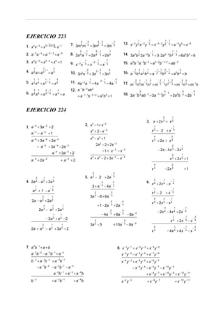 EJERCICIO 223
2

3

2

3

1

7. 3m 5 m− 5 = 3m 5 − 5 = 3m− 5

2. a − 2a − 3 = a − 2 − 3 = a − 5

8. 2a 4 a − 2 = 2a 4 − 2 = 2a 4

3

3. x 3 x − 3 = x3 − 3 = x0 = 1
1
2

1
+1
2

4. a a = a
1

1

1

1

3

1

3

3

1

1

1

1

2

1

7

2

1

1

1

5

1

1

1

1

1

1

1

3

2

1

1

4

1

2

1

2

3

3

17. m− 3 n 3 m− 3 n 3 = m− 3 − 3 n 3 + 3 = m− 3 n 3 = m− 1n

12. a − 1b − 2 ab 2

4

1

16. a − 2 b 4 a 2 b 4 = a − 2 + 2 b 4 + 4 = a 0b 4 = b

11. 4a − 2a − 2 = 4a − 2 − 2 = 4a − 2

6. a 4 a 4 = a 4 + 4 = a 4 = a

3

2

4

1

3

1

15. a 3b − 1a − 2b − 2 = a 3 − 2b − 1− 2 = ab − 3

2−
−
10. 3n2n 3 = 3n 3 = 3n 3

5. x 2 x 4 = x 2 + 4 = x 4

1

14. 3a 2b 2 2a − 2b − 2 = 3 ⋅ 2a 2 − 2b 2 − 2 = 6a 0b0 = 6

−
−2−
−
9. x − 2 x 3 = x 3 = x 3

3
2

=a

1

1

13. x − 3 y 2 x − 2 y − 2 = x − 3 − 2 y 2 − 2 = x − 5 y 0 = x − 5

1

−
1. x 2 x − 3 = x 2 + b3g x − 1
=

3

3

5

5

18. 2a − 1b 4 ab − 2 = 2a − 1+ 1b 4 − 2 = 2a 0b − 4 = 2b − 4

= a − 1+ 1b − 2 + 2 = a 0b 0 = 1

EJERCICIO 224
2

2. x − 1+ x
2

1. a − 4 + 3a − 2 + 2

a
a

−4

−a

−8

−2

+ 3a

−6

a
a

+ 2a

−4

−6

4

x4 − x 2 + 1

+ 2a − 4
+ 3a

−2

+a

2

2

2

x 4 + x 2 − 2 + 3x − 2 − x − 4

+2

4

3

1

5.

1

4. 2a 4 − a 2 + 2a 4
1

a4 + 1 −a

−

3

1
2

2a − a + 2a
1

+ 1 − 2a

1
4

− 4a

1

− 2a 2 + a 4 − 2
1

2
3

3a − 5

1

2a + a 4 − a 2 + 3a 4 − 2

a b

− 2 −1

−a b

− 2 −1

a b
b

−3

6.

3

1

1

−

−

2
3

x2 − 2

2
3

5

−

2
3

+ 2a
+ 8a

−

4
3

+x
3

3

+ 10a

4
−
3

1
4

−

1
2

1

x 4 + 2x 4 − x 4

4
3

−

−

x 4 + 2x 4 − x

− 8a

− 8a − 2

1

− 2 x 4 − 4 x 4 + 2x

−2

−

1
4

−

1
4

−

1
4

1

x 4 + 2x
5

1

− 4x 4 + 4x

−x
−x

x − 3y − 2 − x − 5y − 4 + x − 7y − 6

b − 3 + a − 1b − 2 + a − 2b − 1
−a b

4
3

+1

8. x − 1y − 1 + x − 3 y − 3 + x − 5 y − 5

− a − 3b − 1 + a − 4

−1 − 2

−

x4

7. a 2b − 1 + a + b
−2 −2

− 4a

3a − 6 + 6a

1

3

2
3

2
3

2a − a 4 + 2a 2
3
4

−

2

− 2x 3

2
3

− 2 + 2a

3+a

1
4

−

1

x 3 + 2x 3 + 1
x3

2
a3

1

− 2x − 4 x 3 − 2x 3

−1 + x− 2 − x− 4

+2

−2

1
3

−

x 3 + 2x + x 3

2x 2 − 2 + 2x − 2

− a − 6 − 3a − 4 − 2a − 2
−8

1

x3 − 2 + x

x2 + 2 − x − 2

+1

1

3. x + 2x 3 + x 3

−2

− 2 −1

+a b

x − 4y − 3 + x − 6y − 5 + x − 8 y − 7
−a
+a

−3

−3

− x − 6 y − 5 − x − 8 y − 7 − x − 10 y − 9
−4

+a b
−4

+a b

+ x − 8 y − 7 + x − 10 y − 9 + x − 12 y − 11
x − 4y − 3

+ x − 8y − 7

+ x − 12 y − 11

−

3
4

−

3
4

 