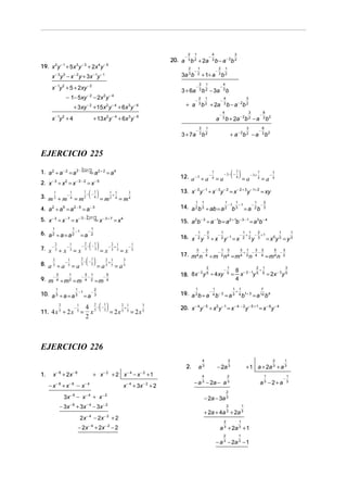 2 −1

3 −3

19. x y + 5x y
−3 3

20. a

4 −5

+ 2x y

−

2 1
3b 2
2

−2

3a 3 b

x − 1y 2 + 5 + 2xy − 2

3 + 6a

− 1− 5xy − 2 − 2x 2 y − 4

+ a

+ 3xy − 2 + 15x 2 y − 4 + 6x 3 y − 6
x − 1y 2 + 4

1
2

−

x y − x y + 3x − 1y − 1

+ 2a

−

2
3

4
3
3 b − a − 2b 2

+ 1+ a

2
3

−

−

−

2
3

1

b 2 − 3a
1
b2

a
3 + 7a

2
3

−

−

4
3

−

4
3

+ 2a

+ 13x 2 y − 4 + 6x 3 y − 6

1

b2

−

b
3

b − a − 2b 2

4
3b +

1

3

3

+ a − 2b 2 − a

b2

−

8
3 b2

−

8
3

2a − 2b 2 − a

b2

EJERCICIO 225
−
1. a 2 ÷ a − 2 = a 2 − b2 g a 2 + 2 = a 4
=

2. x

−3

÷x =x
2

1
2

3. m ÷ m

1
−
4

−3−2

=m

=x

1  1
− − 
2  4

1 1
+
4

= m2

 7

7

7

5



12. a − 3 ÷ a − 4 = a − 3 −  − 4  = a − 3+ 4 = a − 4

−5

13. x − 2 y − 1 ÷ x − 3 y − 2 = x − 2 + 3 y − 1+ 2 = xy

3

= m4

1

1

1

1

2

1

4. a 2 ÷ a 5 = a 2 − 5 = a − 3

−1
−
14. a 2 b 3 ÷ ab = a 2 − 1b 3 = a − 2 b 3

−
5. x − 3 ÷ x − 7 = x − 3 − b7g x − 3 + 7 = x 4
=

15. a 2b − 3 ÷ a − 1b = a 2 + 1b − 3 − 1 = a 3b − 4

1
2

6. a ÷ a = a
2

1
−1
2

1

=a

7. x − 3 ÷ x − 3 = x
2
5

8. a ÷ a
9. m

−

3
4

1
−
5

=a

1
2

2  1
− − 
5  5

÷m =m

10. a ÷ a = a
2

11. 4 x 5 ÷ 2 x

3 1
−
4 2

1
−1
3
=

−

1
5

a

−

1

1

2

1

1

1

−
− +1
16. x − 2 y 3 ÷ x − 2 y − 1 = x − 2 + 2 y 3 = x 0 y 3 = y 3

=x

=a

2 1
− +
3 3

2 1
+
5 5

−

=m

=x

=a

−

1
3

3

3

1

3

3

1

3

3

5

3

17. m 4 n− 4 ÷ m− 2 n 4 = m 4 + 2 n− 4 − 4 = m 4 n− 2

3
5

2
−2
18. 8 x y 5 ÷ 4 xy

5
4

1

2
3

−

1
5

2

=
1

1

1

3

8 − 2 −1 5 + 5
= 2x − 3 y 5
x
y
4
1

7

+
19. a 3 b ÷ a − 4 b − 3 = a 3 4 b1+ 3 = a 12 b 4

2 1
3
 
4 5 −  − 5
+
x   = 2x 5 5 = 2x 5
2
2

=

2

1

2  1
− − − 
3  3

−

1
3

1
−
2

1

20. x − 4 y − 5 ÷ x2 y − 1 = x − 4 − 2 y − 5 + 1 = x − 6 y − 4

EJERCICIO 226
4

2.
1.

x − 8 + 2x − 6
−x

−8

+x

−6

3x

−6

+ x− 2 + 2 x− 4 − x− 2 +1

−x

−4

− x

−4

x
+ x

2x

− 2x

−2

+ 3x

−2

+2

− 2a 3

4

2

2

1

− a 3 − 2a − a 3

a3 −2+a

− 2a − 3a 3
2

+2

− 2x − 4 + 2x − 2 − 2

1

+ 2a + 4a 3 + 2a 3
2

1

a 3 + 2a 3 + 1
2

1

+ 1 a + 2a 3 + a 3

2

−2

− 3x − 6 + 3x − 4 − 3x − 2
−4

−4

2

a3

1

− a 3 − 2a 3 − 1

−

1
3

 