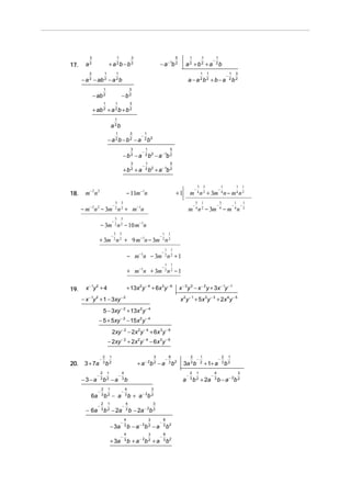 3

17.

1

3

3

5

+ a 2b − b 2

a2

− a − 1b 2

1

1

1

a2 +b2 +a

1

1

− a 2 − ab 2 − a 2 b

−

1
2b

1

a − a 2b2 + b − a

1

1 3
2b 2

3

− ab 2

−

−b2

1

1

3

+ ab 2 + a 2 b + b 2
1

a 2b
1

3

− a 2b − b2 − a

−

1
2 b2

−

1
2 b2

− a − 1b 2

−

1
2 b2

+ a − 1b 2

3

−b2 −a
3

+b2 +a

18.

m− 2 n 2

5

5

− 11m−1n
−

3

3

3

3

−

1

1

5

1

3

1

3

−

− m − 2n 2 − 3m 2 n 2 + m−1n

−

−

m 4 n 2 − 3m 4 − m 4 n

− 3m 2 n 2 − 10 m−1n
−

3

3

−

1

1

+ 3m 2 n 2 + 9 m −1n − 3m 2 n 2
−

1

1

−

1

1

− m−1n − 3m 2 n 2 + 1
+ m−1n + 3m 2 n 2 − 1
19.

x − 1y 2 + 4

+ 13x 2 y − 4 + 6x 3 y − 6

− x − 1y 2 + 1 − 3xy − 2

x − 3 y 3 − x − 2 y + 3x − 1y − 1
x 2 y − 1 + 5 x 3 y − 3 + 2x 4 y − 5

5 − 3xy − 2 + 13x 2 y − 4
− 5 + 5xy − 2 − 15x 2 y − 4
2xy − 2 − 2x 2 y − 4 + 6x 3y − 6
− 2xy − 2 + 2x 2 y − 4 − 6x 3 y − 6

20.

3 + 7a
−3−a

−

2

1

3

b2

−

2
3

−

2
3

−

2
3

6a
− 6a

1

b2 −a

3

+ a − 2b 2 − a
4
3

−

1

b2 − a

4
3

−

4
3

1

− 3a
+ 3a

−

8
3

2

b2

b

−

b 2 − 2a

−

4
3

4
−
3

3a 3 b
a

3

b + a − 2b 2
3

b − 2a − 2b 2
3

b − a − 2b 2 − a
3

b + a − 2b 2 + a

−

8

−

8

3

3

b2
b2

1

m 4 n 2 + 3m 4 n − m 4 n 2

3

−

−

+1

−

2
3

−

1
2

+ 1+ a

1

b 2 + 2a

−

4
3

−

2

1

3

b2
3

b − a − 2b 2

−

1
2

 
