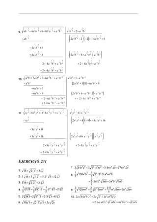 ab

9.

− ab

−

2
3

−

1

2
3

−

1

1

−

− 4a 2 b 3 + 6 − 4b 3 a

1
2

2

1

+ a −1b 3

−

1

−

1 1

a 2b 3 − 2 + a 2b 3
1
1
1
 2 −1 
−
 2a b 3 − 2 (− 2) = − 4a 2 b 3 + 4



1

−

1

1

−

1

− 4a 2 b 3 + 6
1
1 1
 2 −1
  −1 1
−
 2a b 3 − 4 + a 2 b 3   a 2 b 3 




+ 4a 2 b 3 − 4
−

1 1

2

−

1 1

2

−

2 − 4a 2 b 3 + a −1b 3

1 1

2

= 2 − 4a 2 b 3 + a −1b 3

− 2 + 4a 2 b 3 − a −1b 3
a 4b 4 + 6a 2b 2 + 7 − 6a − 2b − 2 + a − 4b − 4

10.

a 2b 2 + 3 − a − 2b − 2

(2a b

+ 3) (3) = 6a 2b 2 + 9

(2a b

− a 4b 4

+ 6 − a − 2b − 2 )(− a − 2b − 2 )

2 2

+ 6a 2b 2 + 7
− 6a 2b 2 − 9

2 2

− 2 − 6a − 2b − 2 + a − 4b − 4
−2 −2

= − 2 − 6a − 2b − 2 + a − 4b − 4

−4 −4

+ 2 + 6a b − a b
2

1

1

−

1

−

1

xy 3 − 8 x 2 y 3 + 18 − 8 x 2 y 3 + x −1 y

11.

−

2
3

1

1

−

1

x2 y3 − 4+ x 2 y

−

1
3

1
1 1
 2 1 
 2 x y 3 − 4 (− 4) = − 8 x 2 y 3 + 16



2

− xy 3
1

1

1

1

− 8 x 2 y 3 + 18
1
1
1
1
 1 1
−
−   −
− 
 2x 2 y 3 − 8 + x 2 y 3   x 2 y 3 




+ 8 x 2 y 3 − 16
−

1

−

1

−

2
3

−

1

−

1

−

2
3

2 − 8 x 2 y 3 + x −1 y
− 2 + 8 x 2 y 3 − x −1 y

−

1

−

1

= 2 − 8x 2 y 3 + x −1 y

−

2
3

EJERCICIO 231
7. 3 81x 3y 4 = 3 92 ⋅ x2 xy 4 = 3 ⋅ 9xy 2 x = 27xy 2 x

18 = 2 ⋅ 32 = 3 2

1.

2. 3 48 = 3 3⋅ 2 4 = 3⋅ 2 2

3 = 12 3

16 = 3 2 ⋅ 23 = 2 3 2

3.

3

4.

13
1
1
128 = 3 26 ⋅ 2 = ⋅ 22
2
2
2

3

2 =2 3 2

5. 2 4 243 = 2 4 34 ⋅ 3 = 2 ⋅ 3 4 3 = 6 4 3
6.

8.

50a 2b = 2 ⋅ 52 a 2b = 5a 2b

9.

1
1 2 2
108a 5b7 =
2 ⋅ 3 ⋅ 3 ⋅ a 4ab 6b
2
2
2
= ⋅ 3a 2b 3 3ab = 3a 2b3 3ab
2
3
3 2
3⋅5 3
n 5m = 3n3 5m
125mn6 =
5 ⋅ 5mn6 =
5
5
5

10. 2a 44a b c = 2a 2 ⋅ 11a ab bc c
3 7 9

2

2

6

8

= 2 ⋅ 2a ⋅ ab 3c 4 11abc = 4a 2b3c4 = 11abc

 