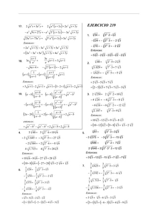 17.

2 a 4 ( x + 3 y ) = 2a 2 x + 3 y

2 a 4 x + 3a 4 y =

EJERCICIO 239

− a 2 9 x + 27 y = − a 2 32 ( x + 3 y ) = − 3a 2 x + 3 y

− 4a + 4 =

(a + 1)

= 3 a +1− 2 a+1+

(a − b)

a+b
=
a−b

a+1

(a + 1)

2

−

= a+1

a 2 − b2

(a − b)

2

= a 2 − b2

3

73 ⋅ 3 = 7 3 3

3

53 ⋅ 5 = − 5 3 5

625 = −

3

= 2 3 5 − 53 5 + 7 3 3

(2a − 2b)

1
= 2 (a − b)
a−b

= (2 − 5) 3 5 + 7 3 3 = 7 3 3 − 3 3 5
2 3 250 = 2 3 53 ⋅ 2 = 10 3 2

3.

− 4 3 24 = − 4 3 23 ⋅ 3 = − 8 3 3

a−b
a 2 − b2
= − a 2 − b2
= − (a + b)
a+b
(a + b)2

− 6 3 16 = − 6 3 23 ⋅ 2 = − 12 3 2
3

a−b

(a − b)

2

=2 a− b

2 .187 =

3

36 ⋅ 3 = 9 3 3

Entonces:
= 10 3 2 − 12 3 2 + 9 3 3 − 8 3 3

entonces :

= (10 − 12) 3 2 + (9 − 8) 3 3 =

= a 2 − b 2 − a 2 − b2 + 2 a − b = 2 a − b

5 3 48 = 5 3 2 3 ⋅ 6 = 10 3 6

3

5.

81 =

3

3

3− 2 3 2

33 ⋅ 3 = 3 3 3

− 3 3 375 = − 3 3 5 3 ⋅ 3 = − 15 3 3

− 3 3 3. 645 = − 3 3 36 ⋅ 5 = − 27 3 5
− 2 3 384 = − 2 3 2 6 ⋅ 6 = − 8 3 6
4 3 1. 715 =

23 ⋅ 5 = 2 3 5

Entonces :

− (a + b)

4.

3

1. 029 =

3

a + 1 = (3 − 2 + 1) a + 1 = 2 a + 1

(a − b)

40 =

3

2.

− 22 (a + 1) = − 2 a + 1

Entonces :

19.

=33 2 −23 2 −23 3 = 3 2 −23 3

3a
a+1 = 3 a+1
a

1
= (a + 1)
a+1

33 ⋅ 2 = 3 2

Entonces:

= (2a 2 − 3a 2 + 5a 2 ) x + 3 y = 4a 2 x + 3 y
a+1
=
a2

3

− 3 16 = − 3 23 ⋅ 2 = − 2 3 2

= 2a 2 x + 3 y − 3a 2 x + 3 y + 5a 2 x + 3 y

3a

54 =

− 3 24 = − 3 23 ⋅ 3 = − 2 3 3

Entonces :

18.

3

1.

52 a 4 ( x + 3 y ) = 5a 2 x + 3 y

25a 4 x + 75a 4 y =

3

686 =

3

73 ⋅ 2 = 7 3 2

2 3 648 = 2 3 2 3 ⋅ 33 ⋅ 3 = 12 3 3

4 3 7 3 ⋅ 5 = 28 3 5

Entonces :

Entonces:

= 10 3 6 − 8 3 6 − 27 3 5 + 28 3 5

= 3 3 3 + 12 3 3 − 15 3 3 + 7 3 2 = 7 3 2

= (10 − 8) 3 6 + (− 27 + 28) 3 5 = 2 3 6 +
13
13 3
24 =
2 ⋅3 = 3 3
6.
2
2
2
2
− 3 54 = − 3 33 ⋅ 2 = − 2 3 2
3
3
33
33 3
375 =
5 ⋅3 = 3 3 3
5
5
1
1
− 3 128 = − 3 2 6 ⋅ 2 = − 3 2
4
4
Entonces:
= 3 3 + 33 3 − 2 3 2 − 3 2

= (1 + 3) 3 + (− 2 − 1) 2 = 4 3 − 3 2
3

3

3

3

3

5

7.

33
33 3
625 =
5 ⋅5 = 3 3 5
5
5
3
3
− 3 192 = − 3 2 6 ⋅ 3 = − 6 3 3
2
2
13
1
1. 715 = 3 7 3 ⋅ 5 = 3 5
7
7
3
3
− 3 1.536 = − 3 2 9 ⋅ 3 = − 3 3 3
8
8
Entonces :
= 3 3 5+

3

5−6 3 3−3 3 3

= (3 + 1) 3 5 + (− 6 − 3) 3 3 = 4 3 5 − 9 3 3

 