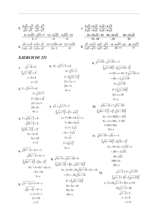 5.

2 3− 7

5 2 +3 3 3 2 +4 3
⋅
3 2 −4 3 3 2 +4 3

7.

3− 7

6 − 2 21 − 21 + 7 13 − 3 21 3 21 − 13
=
=
3−7
−4
4

=

6.

3− 7

⋅

3+ 7

=

6 + 2 5 2 6 + 5 12 + 5 30 + 10 22 + 5 30
⋅
=
=
24 − 5
19
2 6− 5 2 6+ 5

30 + 29 6 + 36 66 + 29 6
66 + 29 6
=
=−
18 − 48
− 30
30

7 − 2 11 2 7 − 11 14 − 5 77 + 22 36 − 5 77
⋅
=
=
28 − 11
17
2 7 + 11 2 7 − 11

8.

EJERCICIO 251
1.

6. 15 −

x−8=2

(

)

3

x + 10 − x + 19 = − 1

9.

7 x − 1 = 12

2

3=

3

7x − 1

x − 8= 4

33 =

(

7x − 1

(

x − 8 = 22

3

) (

2. 5 − 3x + 1 = 0

5 = 3x + 1

3

5 = x + 19
52 =

25 = 3x + 1
24 = 3x
8= x

7.

x + x+ 7 =7

(

)

32 =

)

9 x 2 − 5 = (3x − 1)

2

9 x − 5 = 9 x − 6x + 1
2

− 6 = − 6x
1= x
x2 − 2x + 1 = 9 − x

( x − 1)

2

11.

( )
x

8.

) (
2

4 x − 11 = 7 2 x − 29

= 9− x

x − 1= 9 − x
2 x = 10
x=5

2

(

2

2

5x − 19 − 5x = − 1

(

) (
2

5x − 19 =

)

5x − 1

2

5x − 19 = 5x − 2 5x + 1
− 20 = − 2 5x

) (
2

3x − 5 = 9 − 3x − 14

10 = 5x
100 = 5x

)

2

20 = x

3x − 5 = 81 − 18 3x − 14 + 3x − 14
− 72 = − 18 3x − 14
4 =

)

4 x − 11 = 49 (2 x − 29)

3x − 5 + 3x − 14 = 9

2

5.

(

9= x

9 x 2 − 5 = 3x − 1

2

)

4 x − 11 = 98 x − 1. 421
1. 410 = 94 x
15 = x

3= x

9 x 2 − 5 − 3x = − 1

(

)

− 6= − 2 x

2

x + 19

4 x − 11 = 7 2 x − 29

1= 7 − 2 x

5x − 2 = 23
5x − 2 = 8
5x = 10
x=2

4.

) (

x+ 7 = 7− x

2

7 = 49 − 14 x

5x − 2 = 2
3

3

10.

2

x + 7 = 49 − 14 x + x

3. 7 + 3 5x − 2 = 9

(

(

25 = x + 19
6= x

5 = (3x + 1)

3

2

− 10 = − 2 x + 19

2

2

x + 19 − 1

x + 10 = x + 19 − 2 x + 19 + 1

)

27 = 7 x − 1
28 = 7 x
4= x

x = 12

)

2

x + 10 =

(

3x − 14

16 = 3x − 14
30 = 3x
10 = x

)

2

12.

x − 2 + 5 = x + 53

(

) (
2

x− 2 +5 =

x + 53

x − 2 + 10 x − 2 + 25 = x + 53
10 x − 2 = 30
x−2=3
x− 2= 9
x = 11

)

2

 