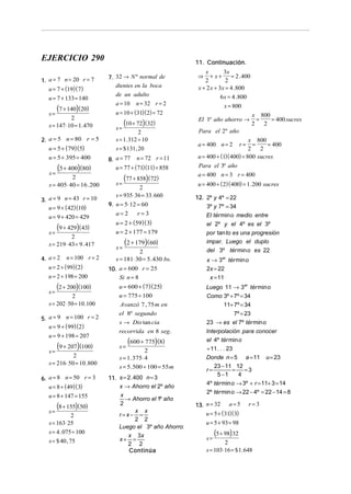 EJERCICIO 290
1. a = 7 n = 20 r = 7
u = 7 + (19)( 7)

11. Continuación.
7. 32 → N º normal de
dientes en la boca

u = 7 + 133 = 140

de un adulto

s=

u = 10 + (31)(2) = 72

(7 + 140)(20)

2
s = 147 ⋅ 10 = 1. 470
2. a = 5 n = 80 r = 5
u = 5 + ( 79)(5)

u = 5 + 395 = 400

(5 + 400)(80)
s=

2
s = 405⋅ 40 = 16 . 200
3. a = 9 n = 43 r = 10
u = 9 + ( 42)(10)

u = 9 + 420 = 429
s=

(9 + 429)(43)

2
s = 219 ⋅ 43 = 9 . 417
4. a = 2 n = 100 r = 2
u = 2 + (99)(2)

u = 2 + 198 = 200
s=

(2 + 200)(100)

2
s = 202 ⋅ 50 = 10 .100
5. a = 9 n = 100 r = 2
u = 9 + ( 99)(2)

u = 9 + 198 = 207
s=

(9 + 207)(100)

2
s = 216 ⋅ 50 = 10 .800
6. a = 8 n = 50 r = 3
u = 8 + (49)(3)

u = 8 + 147 = 155
s=

(8 + 155)(50)

2
s = 163⋅ 25
s = 4 . 075 ÷ 100
s = $ 40 , 75

a = 10

n = 32 r = 2

(10 + 72) (32)
s=
2
s = 1. 312 ÷ 10
s = $ 131, 20

8. a = 77

n = 72 r = 11

x
3x
+ x+
= 2 . 400
2
2
x + 2 x + 3x = 4 .800
6 x = 4 .800

⇒

x = 800
El 1º año ahorro →

x 800
=
= 400 sucres
2
2

Para el 2º año
x 800
=
= 400
2
2
u = 400 + (1)( 400) = 800 sucres
a = 400 n = 2

r=

u = 77 + (71)(11) = 858

Para el 3º año
a = 400 n = 3 r = 400

s=

u = 400 + ( 2)(400) = 1. 200 sucres

(77 + 858) (72)

2
s = 935⋅ 36 = 33. 660
9. n = 5⋅ 12 = 60
a=2
r=3
u = 2 + (59)( 3)
u = 2 + 177 = 179
s=

(2 + 179)(60)

2
s = 181⋅ 30 = 5. 430 bs.
10. a = 600 r = 25
Si n = 8

u = 600 + ( 7)( 25)
u = 775 ÷ 100
Avanzó 7 , 75 m en
el 8º segundo
s → Dis tan cia
recorrida en 8 seg.
s=

(600 + 775)(8)

2
s = 1. 375⋅ 4
s = 5 . 500 ÷ 100 = 55 m
11. s = 2 . 400 n = 3
x → Ahorro el 2º año
x
→ Ahorro el 1º año
2
x x
r=x− =
2 2
Luego el 3º año Ahorro:
x 3x
x+ =
2 2
Continúa

12. 2º y 4º = 22
3º y 7º = 34

El tér min o medio entre
el 2º y el 4º es el 3º
por tan to es una progresión
impar. Luego el duplo
del 3º tér min o es 22
x → 3er tér min o
2x = 22
x = 11
Luego 11 → 3er tér min o
Como 3º + 7º = 34
11+ 7º = 34
7º = 23
23 → es el 7º tér min o
Interpolación para conocer
el 4º tér min o
÷ 11 . . . 23
Donde n = 5 a = 11 u = 23
23 − 11 12
r=
=
=3
5 −1
4
4º tér min o → 3º + r = 11+ 3 = 14
2º tér min o → 22 − 4º = 22 − 14 = 8
13. n = 32 a = 5
u = 5 + (31)(3)

r=3

u = 5 + 93 = 98
s=

(5 + 98) 32

2
s = 103⋅ 16 = $ 1. 648

 