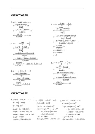 EJERCICIO 302
1. a = 3

u = 48

r =6÷3=2

2 . 048
8 4
r= =
81
6 3
2 . 048
Log
+ Co log 6
81
n=
4
Log
3
Log 2 . 048 + Co log 81+ Co log 6
n=
Log 4 + Co log 3

4. a = 6 u =

Log 48 + Co log 3
n=
+1
Log 2
1, 68124 + 1 , 522879
+1
0 , 30103
1, 204119
n=
+1 = 4 +1 = 5
0 , 30103
n=

n=

243
3
r=
16
2
Log 243 + Co log 2
16
+1
n=
3
Log
2
Log 243 + co log16 + co log 2
n=
+1
Log1, 5

2. a = 2

3 , 31133 + 2 , 09151+ 1 , 22184

0 , 60206 + 1 , 522879
0 , 62468
n=
+1
0 ,124939
n = 4 , 999879 + 1
n = 5 , 999879
n ≅6

u=

2 , 38461+ 2 , 79588 + 1 , 69897
+1
0 ,176091
0 , 87946
+ 1 = 4 , 994 + 1 n = 5 , 994 n ≅ 6
n=
0 ,176091

+1

n=

625
5
r = = 2,5
8
2
625
Log
+ Co log 2
8
+1
n=
Log 2 , 5

5. a = 2 u =

3. a = 4 u = 512 r = 8 ÷ 4 = 2
Log 512 + Co log 4
n=
+1
Log 2

n=

Log 625 + Co log 8 + Co log 2
+1
Log 2 , 5

2 , 79588 + 1 , 09691+ 1 , 69897
+1
0 , 39794
1, 59176
+1 = 4 +1 = 5
n=
0 , 39794

2 , 70927 + 1 , 39794
+1
0 , 30103
2 ,10721
n=
+1 = 7 +1 = 8
0 , 30103

n=

n=

EJERCICIO 303
1. c = 500

r = 0 , 06

t=3

C = 500 (1 + 0 , 06)

2. c = 3 . 500

r = 0 , 07

t=5

C = 3.500 (1 + 0 , 07)

3

5

C = 500 (1, 06)

3

Log C = Log 500 (1 , 06)

Log C = Log 500 + 3 log 1 , 06

Log C = 2 , 69897 + 3 (0 , 02531)
Log C = 2 , 7749
Anti log 2 , 7749 = $ 595 , 51

C = 8 .132 (1 + 0 , 09)

10

Log C = Log 3.500 (1, 07)

5

3

3. c = 8 .132 r = 0 , 09 t = 10

Log C = Log 3.500 + 5 Log 1, 07
= 3 , 54407 + 5(0 , 02938)

= 3 , 54407 + 0 ,1469
Log C = 3 , 69097
Anti log 3 , 69097 = 4 . 908 , 94 soles

Log C = Log 8 .132 (1, 09)

10

= Log 8 .132 + 10 Log 1, 09
= 3 , 91020 + 10 (0 , 03743)

= 3 , 91020 + 0 , 3743
Log C = 4 , 2845
Anti log 4 , 2845 = 19 . 253 , 070 bs.

 