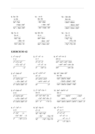 11. − a + b
8a − 4b

9. 5a − 7b
a + 3b

13. − 9m + 8n
6m + 4n

− 8a 2 + 8ab

5a 2 − 7ab
+ 15ab − 21b

− 54m2 + 48mn

+ 4ab − 4b

2

2

− 36mn + 32n2

− 8a 2 + 12ab − 4b2

5a 2 + 8ab − 21b2

− 54m2 + 12mn + 32n2

12. 6m − 5n
m−n

10. 7x − 3
2x + 4

14. − 7y − 3
2y − 11

6m2 − 5mn

14x 2 − 6x

− 14y 2 − 6y

+ 28x − 12

− 6mn + 5n

+ 77y + 33

14x + 22x − 12

mn
6m − 11 + 5n

− 14y + 71y + 33

2

2

2

2

2

EJERCICIO 42
2
2
1. x + xy + y
x−y

3
2
5. a + a − a
a −1

a 4 + a3 − a2

x 3 + x 2 y + xy 2
− x y − xy − y
2

2

−a −a

3

3

− y3

x3

a 3 − 3a 2b + 3ab 2 − b 3

+ am3 − am2 + am − 2a

2
2
10. 3a − 5ab + 2b
4a − 5b

12a 3 − 20a 2b + 8ab 2

− m4n2 − m2n4 − n6

− 15a 2b + 25ab 2 − 10b 3

− n6

12a 3 − 35a 2b + 33ab 2 − 10b 3

m6

+ a b + 2ab + b
2

4
2 2
4
11. 5m − 3m n + n
3m − n

2x 4 − 4 x 3 + 6x 2 − 2 x

a 3 + 2a 2b + ab 2
2

+ 7x − 3

y2 + 2
+x
2

+3

− 9x 2 + x + 3

+ 6y
3y 5

+ 3mn4
+ 3m n

2 3

− n5

15m5 − 5m4n − 9m3n2 + 3m2n3 + 3mn4 − n5

a 4 + a3 + a2

3y 5 − 6y 3 + 5y 2
3

4

2
12. a + a + 1
a2 − a − 1

3
9. 3y − 6y + 5

3
2
4. x − 3x + 1
x+3

− 5m n

2

2x 4 − x 3

− 9m3n2

15m5

+ 3x − 6 x + 9x − 3
3

3

a 3 + 3a 2b + 3ab 2 + b 3

− am − 2a

am4

3
2
7. x − 2x + 3x − 1
2x + 3

2
2
3. a + 2ab + b
a +b

x4

+a

m6 + m4n2 + m2n4

− a 2b + 2ab 2 − b 3

+ 3x − 9x

am4 − am3 + am2 − 2am

4
2 2
4
6. m + m n + n
2
2
m −n

a 3 − 2a 2b + ab 2

3

2

− 2a 2 + a

a4

2
2
2. a − 2ab + b
a −b

x 4 − 3x 3

3
2
9. m − m + m − 2
am + a

− a3 − a2 − a

− 12y + 10

− a2 − a − 1

+ 5y 2 − 12y + 10
a4

− a 2 − 2a − 1

 