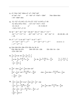 2
2
3
2
2
3
11. m + 71mn − 14m − 65mn + m − m − 115m + 6m
3
3
3
2
2
2
m + 6m = 7m
m − 14m − m − 115m2 = − 129m2

mn
71 − 65mn = 6mn

= 7m3 − 129m2 + 6mn
4
3 2
2
4
2
3 2
3 2
4
3
12. x y − x y + x y − 8x y − x y − 10 + x y − 7x y − 9 + 21x y − y + 50
− x 3 y 2 + x 3 y 2 − 7x 3 y 2 = − 7x 3y 2
x 4 y − 8x 4 y + 21x 4 y = 14x 4 y

x 2y − x2y = 0

− y3

− 10 − 9 + 50 = 31

= 14x y − 7x y − y + 31
4

3 2

3

13. 5a x + 1 − 3b x + 2 − 8c x + 3 − 5a x + 1 − 50 + 4b x + 2 − 65 − b x + 2 + 90 + c x + 3 + 7c x + 3

− 8c x + 3 + c x + 3 + 7c x + 3 = 0
= − 25

− 3b x + 2 + 4b x + 2 − b x + 2 = 0

5a x + 1 − 5a x + 1 = 0

− 50 − 65 + 90 = − 25

14. am + 2 − xm + 3 − 5 + 8 − 3am + 2 + 5xm + 3 − 6 + am + 2 − 5xm + 3

− x m + 3 + 5 x m + 3 − 5x m + 3 = − x m + 3
=−x

m+3

−a

m+2

am + 2 − 3am + 2 + am + 2 = − am + 2

−3

15. 0,3a + 0,4b + 0,5c − 0,6a − 0,7b − 0,9c + 3a − 3b − 3c
0,3a − 0,6a + 3a = 2,7a
0,4b − 0,7b − 3b = − 3,3b
= 2,7a − 3,3b − 3,4c
16.

17.

−5+8−6= −3

1
1
3
1
3 1
a + b + 2a − 3b − a − b + −
4
6
4 2
2
3
1
3
2+8−3
7
a + 2a − a =
a= a
2
4
4
4
7
17
1
= a−
b+
4
6
4

0,5c − 0,9c − 3c = − 3,4c

1
1
2 − 18 − 1
17
b − 3b − b =
b=−
b
3
6
6
6

3 2
1
1
m − 2mn + m2 − mn + 2mn − 2m2
5
10
3
3 2
1
6 + 1− 20 2
13
m + m2 − 2m2 =
m = − m2
5
10
10
10
13 2 1
= − m − mn
10
3

− 2mn −

3 1 3−2 1
− =
=
4 2
4
4

− 6 − 1+ 6
1
1
mn + 2mn =
mn = − mn
3
3
3

18. − 3 a 2 + 1 ab − 5 b 2 + 2 1 a 2 − 3 ab + 1 b 2 − 1 b 2 − 2ab
3
4
2
6
4
6
3
2−3−8
9
3 2 7 2 − 9 + 28 2 19 2
1
3
a =
a
ab − ab − 2ab =
ab = − ab
− a + a =
4
4
4
3
12
12
2
4
5 2 1 2 1 2 − 5 + 1− 2 2
6 2
2
b =− b =−b
− b + b − b =
6
6
3
6
6
19 2 9
2
a − ab − b
=
12
4

 