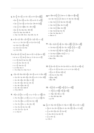 {

[{(

) }]
= m − 3m − 3n + [ − {− (− 2m + n − 2 − 3m + 3n − 3) + m}]
= − 2m − 3n + [ − {− (− 5m + 4n − 5) + m}]
= − 2m − 3n + [− {5m − 4n + 5 + m}]
= − 2m − 3n + [− {6m − 4n + 5}]

10. m − 3(m + n) + − − − 2m + n − 2 − 3[m − n + 1] + m

)) ] }
= 2a − {− 3x + 2 [− a + 3x − 2 (− a + b − 2 − a )] }
= 2a − {− 3x + 2 [− a + 3x + 2a − 2b + 4 + 2a ] }
= 2a − {− 3x + 2 [3a + 3x − 2b + 4 ] }
= 2a − {− 3x + 6a + 6 x − 4b + 8}

[

(

(

5. 2a − − 3x + 2 − a + 3x − 2 − a + b − 2 + a

[

[

]

= − 2m − 3n + − 6m + 4n − 5

= 2a + 3x − 6a − 6 x + 4b − 8
= − 4a − 3x + 4b − 8 ⇒ − 4a + 4b − 3x − 8

= − 2m − 3n − 6m + 4n − 5
= − 8m + n − 5

]

6. a − ( x + y ) − 3( x − y) + 2 − ( x − 2 y) − 2 (− x − y)

[
]

= a − x − y − 3x + 3 y + 2 − x + 2 y + 2 x + 2 y

[

]

{ [

] } − {− [− (x + y)] }
= − 3x + 6 y + 2 {− 4 [− 2 x − 3x − 3 y ] } − {− [− x − y] }
= − 3x + 6 y + 2 {− 4[− 5x − 3 y] } − {x + y}

11. − 3( x − 2 y ) + 2 − 4 − 2 x − 3( x + y)

= a − 4x + 2y + 2 x + 4y
= a − 4x + 2 y + 2x + 8y
= a − 2 x + 10 y

{

[

= − 3x + 6 y + 2 {20 x + 12 y} − x − y

]}

7. m − (m + n) − 3 − 2m + − 2m + n + 2 (− 1 + n) − (m + n − 1)

{

[

]}

= − 4 x + 5 y + 40 x + 24 y

= m − m − n − 3 − 2m + − 2m + n − 2 + 2n − m − n + 1

{

[

]}

= 36 x + 29 y

= − n − 3 − 2m + − 3m + 2n − 1
= − n − 3 {− 2m − 3m + 2n − 1}
= − n − 3 { − 5m + 2n − 1}

{

[

] }

12. 5 − (a + b) − 3 − 2a + 3b − (a + b) + (− a − b) + 2 (− a + b) − a

= − n + 15m − 6n + 3

{

{
{

[
[

] }

= 5 − a − b − 3 − 2a + 3b − a − b − a − b − 2a + 2b − a

= − 7n + 15m + 3 ⇒ 15m − 7n + 3

]}
= − 2a + 2b − 3a − 6b − 4 {a − 2b + 2 [− a + b − 1 + 2a − 2b] }
= − 5a − 4b − 4 {a − 2b + 2 [a − b − 1] }
[

8. − 2 (a − b) − 3(a + 2b) − 4 a − 2b + 2 − a + b − 1 + 2 (a − b)

] }
= 5 {− 2 a − b + 18a − 9b}
= 5{16a − 10b}
= 5 − a − b − 3 − 6a + 3b − a

= 80a − 50b

= − 5a − 4b − 4 {a − 2b + 2a − 2b − 2}
= − 5a − 4b − 4 {3a − 4b − 2}

{[

] } − 4 {− [− (− a − b)] }
= − 3{− [− a + b] } − 4 {− [a + b] }

13. − 3 − + (− a + b)

= − 5a − 4b − 12a + 16b + 8
= − 17a + 12b + 8

[

}]
= − 5x − 5y − [2 x − y + 2{− x + y − 3 − x + y + 1}] + 2 x
= − 3x − 5y − [2 x − y + 2 {− 2 x + 2 y − 2}]

= − 3{a − b} − 4 {− a − b}

{

9. − 5( x + y) − 2 x − y + 2 − x + y − 3 − ( x − y − 1) + 2 x

[
= − 3x − 5y − [− 2 x + 3 y − 4]

]

= − 3x − 5y − 2 x − y − 4 x + 4 y − 4
= − 3x − 5y + 2 x − 3 y + 4
= − x − 8y + 4

= − 3a + 3b + 4a + 4b
= a + 7b

{

]} [
]}
= − {a + b − 2 a + 2b + 3 {− [2a + b − 3a − 3b + 3] } − 3[− a − 2 + 2a ] }
= − {− a + 3b + 3 {a + 2b − 3} − 3a + 6}

{[

14. − a + b − 2 (a − b ) + 3 − 2a + b − 3 (a + b − 1) − 3 − a + 2 (− 1 + a )

= − {− 4a + 3b + 6 + 3a + 6b − 9}
= − {− a + 9b − 3}
= a − 9b + 3

 