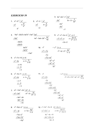 EJERCICIO 59
1.

a 2 + b2

a2

− a2

1+
b

4.

3. 9x 3 + 6x 2 + 7

a4 + 2

2.
b2
a2

− a4

− 9x 3

a3
a+

7
3x 2

− 6x 2
+7

16a 4 − 20a 3b + 8a 2b 2 + 7ab 3 4a 2
− 16a 4

3x + 2 +

+ 6x 2

2
a3

+2

2

3x 2

9.

4a 2 − 5ab + 2b 2 +

x 3 − x 2 + 3x + 2

3

7b
4a

− x3 + x2 − x

− 20a 3b

x2 − x + 1
2x + 2
x+ 2
x − x +1

+ 2x + 2

+ 20a 3b
8a 2 b 2

10.

− 8a b

2 2

− x3 + x2y
+ 7ab 3

5.

x + 1+

x−y
x 2 + xy + y 2 +

2y 3
x−y

x2y
− x 2 y + xy 2

x 2 + 7x + 10 x + 6
− x 2 − 6x

+ y3

x3

4
x+6

xy 2 + y 3
− xy 2 + y 3

x + 10
−x − 6

2y 3

+4
6.

x 2 − 5x + 7

x−4

11.

3
x − 1+
x−4

− x + 4x
2

−x + x y
4

x−y
x 4 + x 3 y + x 2 y 2 + xy 3 + y 4 +

4

x4 y

−x+7
x−4

− x4 y + x3y 2
x3y2

+3
7.

+ y5

x5

− x3y2 + x2y3

m4 − 11m2 + 34

m2 − 3

x2y3
− x 2 y 3 + xy 4

10
m2 − 8 + 2
m −3

− m4 + 3m2

+ xy 4 + y 5

− 8m + 34

− xy 4 + y 5

2

8m − 24
2

2y 5

+ 10

8.

x 2 − 6xy + y 2
− x 2 − xy

x − 7y +

2

8y
x+y

− x3 + 2x2 − x

2

+ 8y 2

x2 − 2x + 1
x + 6+

6 x 2 − 6x + 8

− 7xy + y 2
+ 7xy + 7y

3
2
12. x + 4 x − 5x + 8

x +y

− 6 x 2 + 12 x − 6
6x + 2

6x + 2
x2 − 2x + 1

2y 5
x−y

 