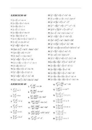 (x − 2)(x + 5) = x
4

4

+ 3x 4 − 10

8

EJERCICIO 68

20.

( )
2. ( x + 2)( x + 3) = x + 5x + 6
3. ( x + 1)( x − 1) = x − 1
4. ( x − 1) = x − 2 x + 1
5. (n + 3)(n + 5) = n + 8n + 15
6. (m − 3)(m + 3) = m − 9
7. (a + b − 1)(a + b + 1) = a + 2ab + b
8. (1 + b) = 1 + 3b + 3b + b

21. 1 − a + b b − a − 1 = − 1 + a 2 − 2ab + b 2

(

2

1. x + 2 = x 2 + 4 x + 4

(

2

25. 2a + x

2

2

−1

( )(
12. (1 − 4ax )

2 2

13.

+ 25x 4

2

(
)(
)
15. (1 − a )(a + 1) = 1 − a
16. (m − 8)(m + 12) = m

4

2

3

+ 4m − 96

4

4 2

6

x2 − y2
3. x + y = x − y
4.

y2 − x2
= y+x
y−x

x2 − 4
5. x + = x − 2
2
9 − x4
2
6. 3 − x 2 = 3 + x

3

6

4

3

4

a − 4b
= a − 2b
a + 2b

8.

25 − 36x
= 5 + 6x 2
5 − 6x 2

9.

4x − 9m n
= 2x − 3mn2
2x + 3mn2

2

4

2

2 4

36m − 49n x
2

2 4

6m − 7nx 2

= 6m + 7nx 2

81a 6 − 100b 8
3
4
11. 9a 3 + 10b 4 = 9a − 10b
a 4b6 − 4x 8 y10
2 3
4 5
12. a 2b 3 + x 4 y 5 = a b + 2x y
2
13.

4

8

2

2

− m2

4

)

2

2 3

2 3

4 6

2

2 3

4

4

2 2

4

2

4

4

( )( )( )( )
38. (a + 2)(a − 3)(a − 2)(a + 3) = a

8

2

10.

3

2

8

2

37. a + 1 a − 1 a + 2 a − 2 = a 4 − 5a 2 + 4

7.

1− x 2
2. 1− x = 1+ x

3 4

2

3

EJERCICIO 69

2

6

2

2

6

2
1. x − 1 = x − 1
x +1

4 2

2

3

3

4

2

(x − 1)(x + 3) = x + 2 x − 3
18. ( x + 6)( x − 8) = x − 2 x − 48
19. (5x + 6m ) = 25x + 60 x m + 36m
2

4

(x y − 8)(x y + 6) = x y − 2 x y − 48
33. (a + b)(a − b)(a − b ) = a − 2a b + b
34. ( x + 1)( x − 1)( x − 2) = x − 3x + 2
35. (a + 3)(a + 9)(a − 3) = a − 81
36. ( x + 5)( x − 5)( x + 1) = x − 24 x − 25
32.

+ a 2 − 56

2

17.

2

(

14. x + y + 1 x − y − 1 = x 2 − y 2 − 2 y − 1

2

4 4

31. 11 − ab = 121 − 22ab + a 2b2

= 1 − 8ax + 16a 2 x 2

2

a +1

= 8a 3 + 12a 2 x + 6ax 2 + x 3

4

)

(a + 8)(a − 7) = a

3

2

2

2

11. ab + 3 3 − ab = 9 − a 2b 2
2

)

2n

2a +2

2 2

3

4

2 2

2

3

3

(a + 4)(a − 4) = a − 16
10. (3ab − 5x ) = 9a b − 30abx
9.

2x

a +1

2

26.
2

n

(x − 11)(x − 2) = x − 13x + 22
27. (2a − 5b ) = 4a − 20a b + 25b
28. (a + 12 )(a − 15 ) = a − 3a − 180
29. (m − m + n)(n + m + m ) = m + 2m n + n
30. ( x + 7)( x − 11) = x − 4 x − 77

2

2

x

2 2

2

3

n

a +1

2

2

)

(a + b )(a − b ) = a − b
23. ( x − 8)( x + 9) = x
− x − 72
24. (a b + c )(a b − c ) = a b − c
22.

2

2

)(

x

x 2n − y 2n
= xn − y n
xn + yn

14.

a 2 x + 2 − 100
= a x + 1 + 10
a x + 1 − 10
1− 9x 2m + 4

m+2
15. 1 + 3x m + 2 = 1− 3x

(x + y ) − z = x + y + z
16.
(x + y ) − z
1 − (a + b)
= 1− a − b
17.
1 + (a + b)
4 − (m + n)
= 2 − m− n
18.
2 + (m + n)
x − (x − y)
=y
19.
x + (x − y)
2

2

2

2

2

2

(a + x) − 9 = a + x − 3
(a + x) + 3
2

20.

4

− 13a 2 + 36

 