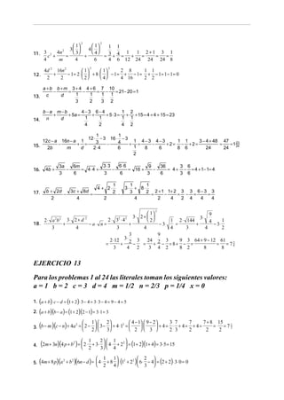 2

2

 1
 1
1 1
3 
4 
11. 3 c 2 + 4n =  3 +  4  = 3 + 4 = 1 + 1 = 2 + 1 = 3 = 1
4
4
6
4 6 12 24 24 24 8
m
2

2

2

12.

4d 2 16n 2
2 8
1 1
 1
 1
+
− 1= 2 ⋅   + 8 ⋅   − 1 = + − 1 = + − 1= 1 − 1 = 0
 2
 4
2
2
4 16
2 2

13.

a + b b + m 3 + 4 4 + 6 7 10
−
=
−
= −
= 21− 20 = 1
1 1
1
1
c
d
3 2
2
3

14.

1 2
b−a m−b
4−3 6−4
+
+ 5a =
+
+ 5 ⋅ 3 = + + 15 = 4 + 4 + 15 = 23
1 1
1
1
n
d
4 2
2
4

12c − a 16n − a 1
−
+ =
15.
m
d
2b

1
1
− 3 16 ⋅ − 3
1 1
3 − 4 + 48 47
1 4−3 4−3
3
4
−
+ =
−
+2= − +2=
=
= 1 23
24
1
8
6
8 6
24
24
2⋅4
6
2

12 ⋅

3⋅ 3
6⋅6
3a
6m
9
−
= 4⋅4 +
−
= 16 +
−
3
6
3
6
3

16.

4b +

17.

b + 2d
3c + 8d
−
=
2
4

2 ⋅ a b 3⋅ 2 + d
18.
+
3
4
2 2

2

4 + 2⋅
2

1
2

3⋅
−

36
3 6
= 4 + − = 4 + 1− 1= 4
6
3 6

1
1
+ 8⋅
3
2 2 + 1 1+ 2 3 3 6 − 3 3
=
−
= − =
=
4
2
4
2 4
4
4

 1
3⋅ 2 +  
 2

2

9
3⋅
2⋅ 3 ⋅4
1 2 ⋅ 144
1
4
− a⋅ n =
+
− 3⋅
=
+
− 3⋅
3
4
4
3
4
2
3
9
2 ⋅ 12 3⋅ 2 3 24 2 3
9 3 64 + 9 − 12 61 5
=
+
−
= + − = 8+ − =
= =78
3
4 2
3 4 2
8 2
8
8
2

2

EJERCICIO 13
Para los problemas 1 al 24 las literales toman los siguientes valores:
a = 1 b = 2 c = 3 d = 4 m = 1/2 n = 2/3 p = 1/4 x = 0
1. (a + b)⋅ c − d = (1 + 2)⋅ 3 − 4 = 3 ⋅ 3 − 4 = 9 − 4 = 5

(

)(

) (

(

)(

)(

)

)

2. a + b b − a = 1 + 2 2 − 1 = 3 ⋅ 1 = 3



1 

 4 − 1  9 − 2 

2

3 7

7

7+8

2
2

 + 4= ⋅ + 4= + 4=
3. b − m c − n + 4a =  2 −   3 −  + 4 ⋅ 1 = 
 2   3
 2  3 
2 3
2
2

4.

1
1



(2m + 3n)(4 p + b ) =  2 ⋅ 2 + 3⋅ 2   4 ⋅ 4 + 2  = (1+ 2)(1+ 4) = 3⋅ 5 = 15


3 
2

(

)(

)(

2

)



1

1

(

)

2



(

)

2
2
2
2
5. 4m + 8 p a + b 6n − d =  4 ⋅ + 8  1 + 2  6 ⋅ − 4 = 2 + 2 ⋅ 3⋅ 0 = 0
 2
 3 
4

=

15 1
=72
2

 